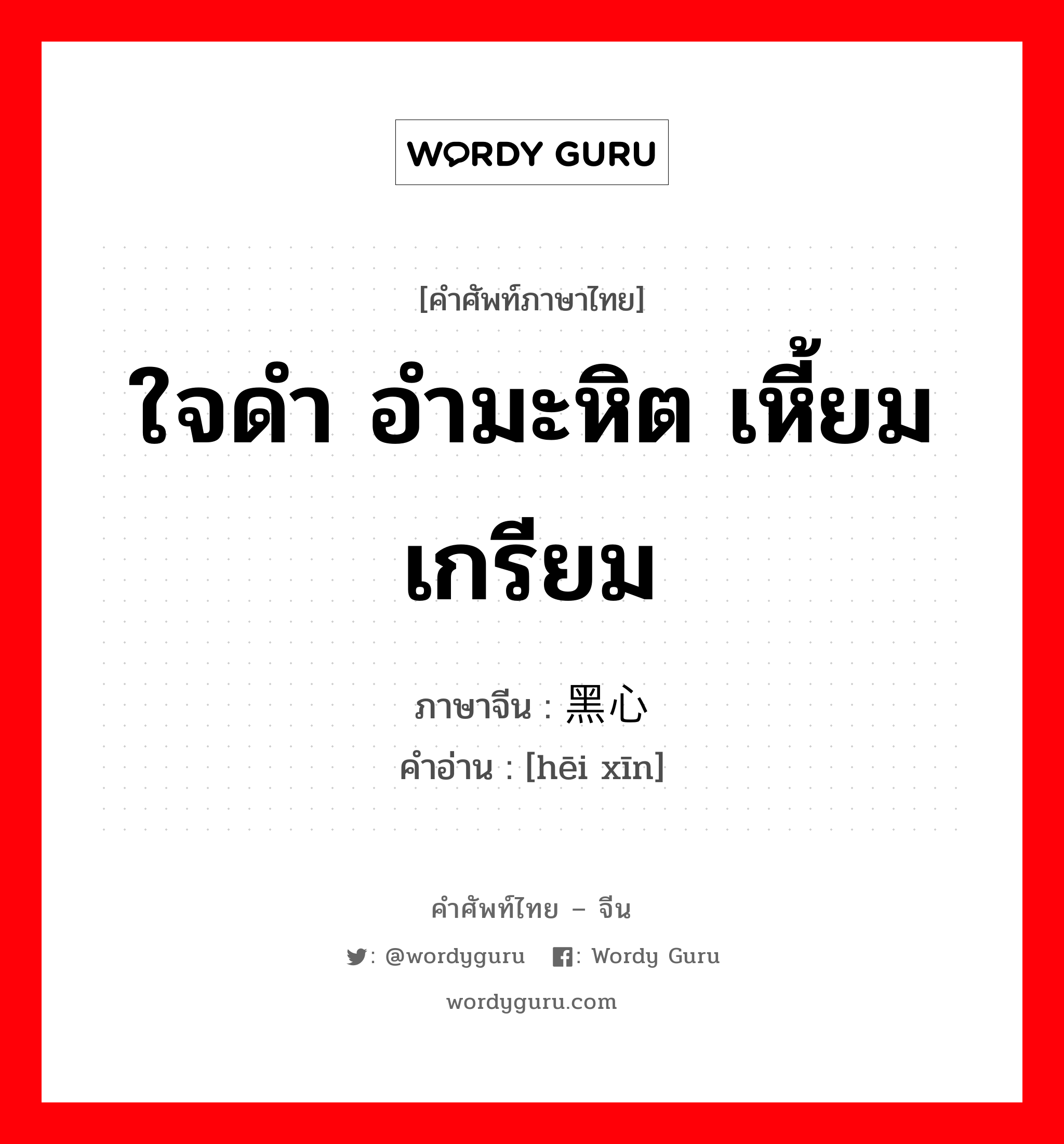 ใจดำ อำมะหิต เหี้ยมเกรียม ภาษาจีนคืออะไร, คำศัพท์ภาษาไทย - จีน ใจดำ อำมะหิต เหี้ยมเกรียม ภาษาจีน 黑心 คำอ่าน [hēi xīn]