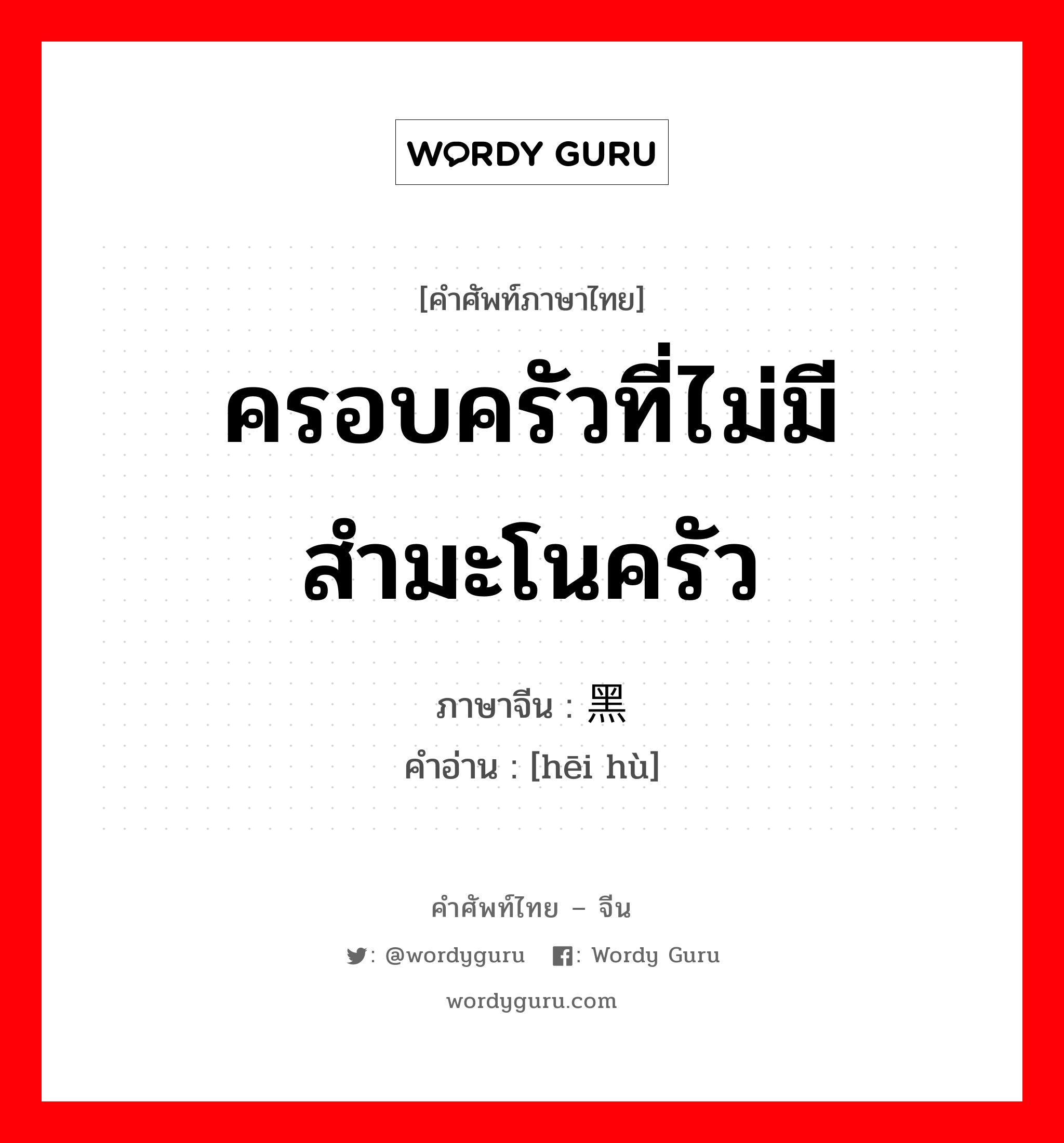 ครอบครัวที่ไม่มีสำมะโนครัว ภาษาจีนคืออะไร, คำศัพท์ภาษาไทย - จีน ครอบครัวที่ไม่มีสำมะโนครัว ภาษาจีน 黑户 คำอ่าน [hēi hù]