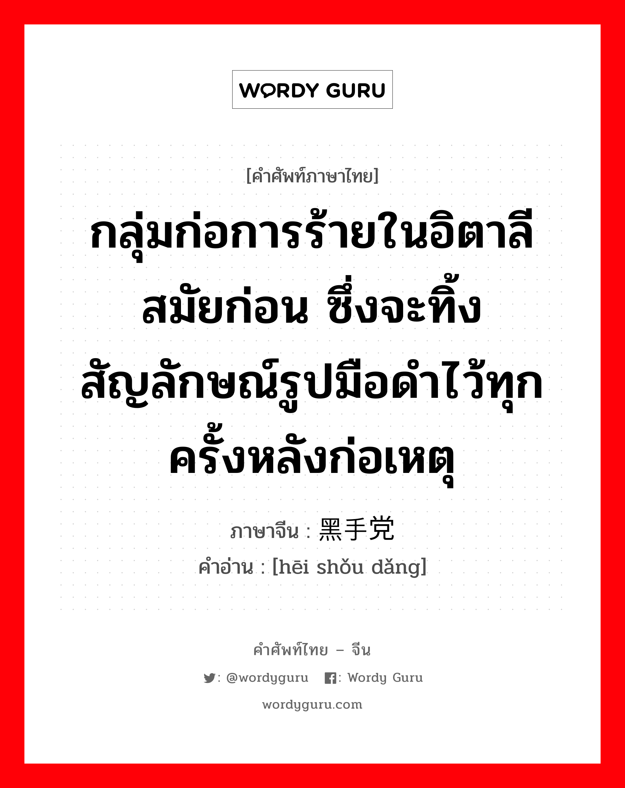 กลุ่มก่อการร้ายในอิตาลีสมัยก่อน ซึ่งจะทิ้งสัญลักษณ์รูปมือดำไว้ทุกครั้งหลังก่อเหตุ ภาษาจีนคืออะไร, คำศัพท์ภาษาไทย - จีน กลุ่มก่อการร้ายในอิตาลีสมัยก่อน ซึ่งจะทิ้งสัญลักษณ์รูปมือดำไว้ทุกครั้งหลังก่อเหตุ ภาษาจีน 黑手党 คำอ่าน [hēi shǒu dǎng]