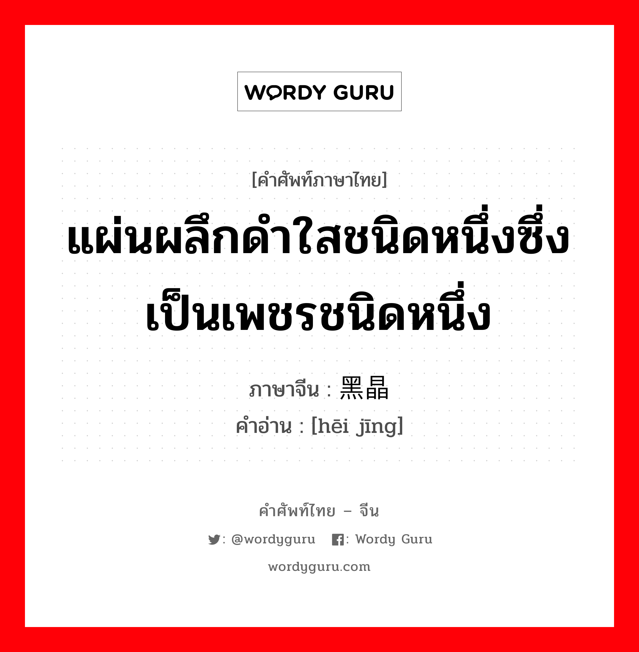 แผ่นผลึกดำใสชนิดหนึ่งซึ่งเป็นเพชรชนิดหนึ่ง ภาษาจีนคืออะไร, คำศัพท์ภาษาไทย - จีน แผ่นผลึกดำใสชนิดหนึ่งซึ่งเป็นเพชรชนิดหนึ่ง ภาษาจีน 黑晶 คำอ่าน [hēi jīng]