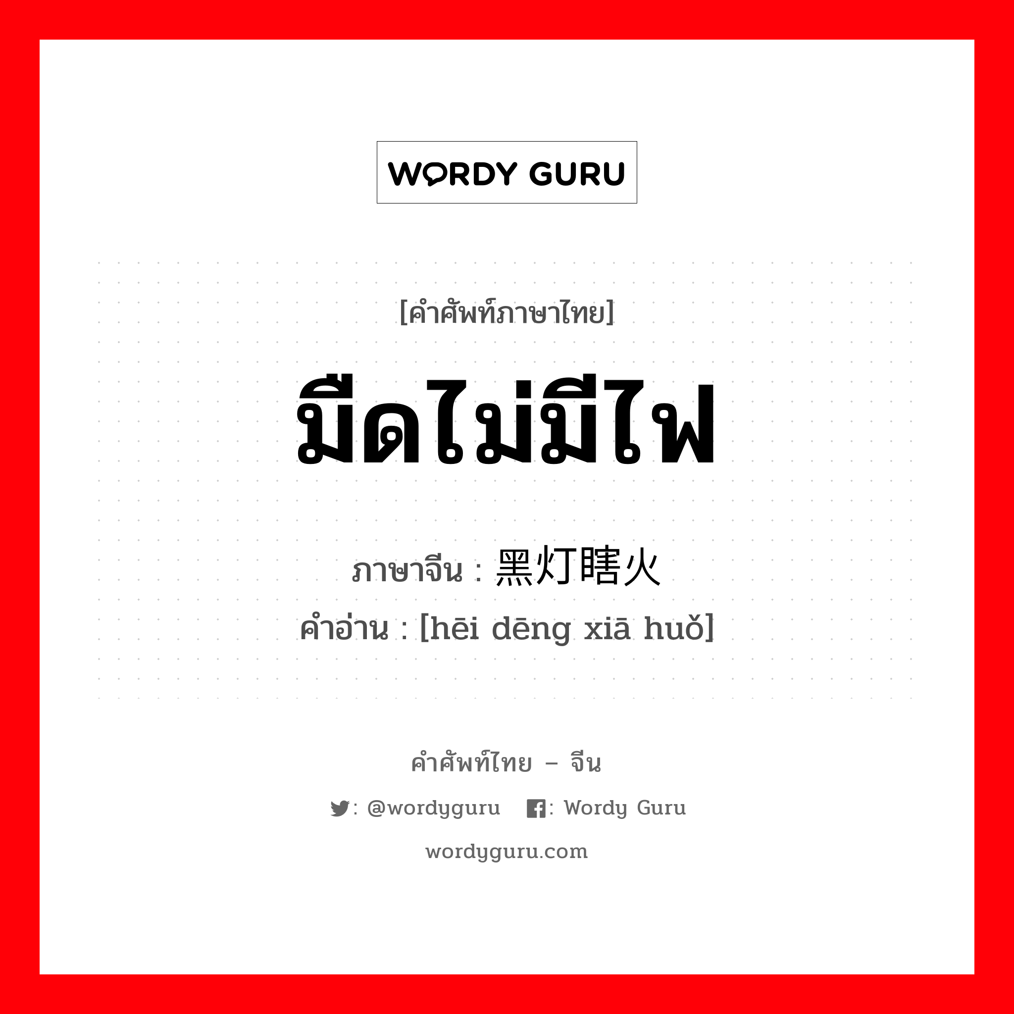 มืดไม่มีไฟ ภาษาจีนคืออะไร, คำศัพท์ภาษาไทย - จีน มืดไม่มีไฟ ภาษาจีน 黑灯瞎火 คำอ่าน [hēi dēng xiā huǒ]