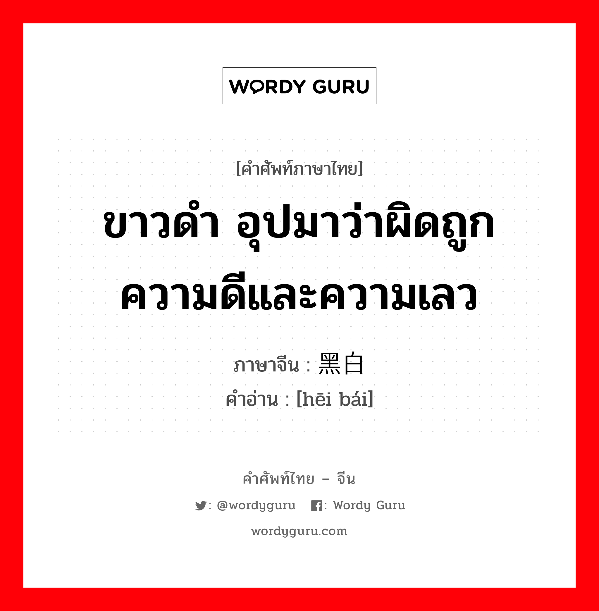 ขาวดำ อุปมาว่าผิดถูก ความดีและความเลว ภาษาจีนคืออะไร, คำศัพท์ภาษาไทย - จีน ขาวดำ อุปมาว่าผิดถูก ความดีและความเลว ภาษาจีน 黑白 คำอ่าน [hēi bái]