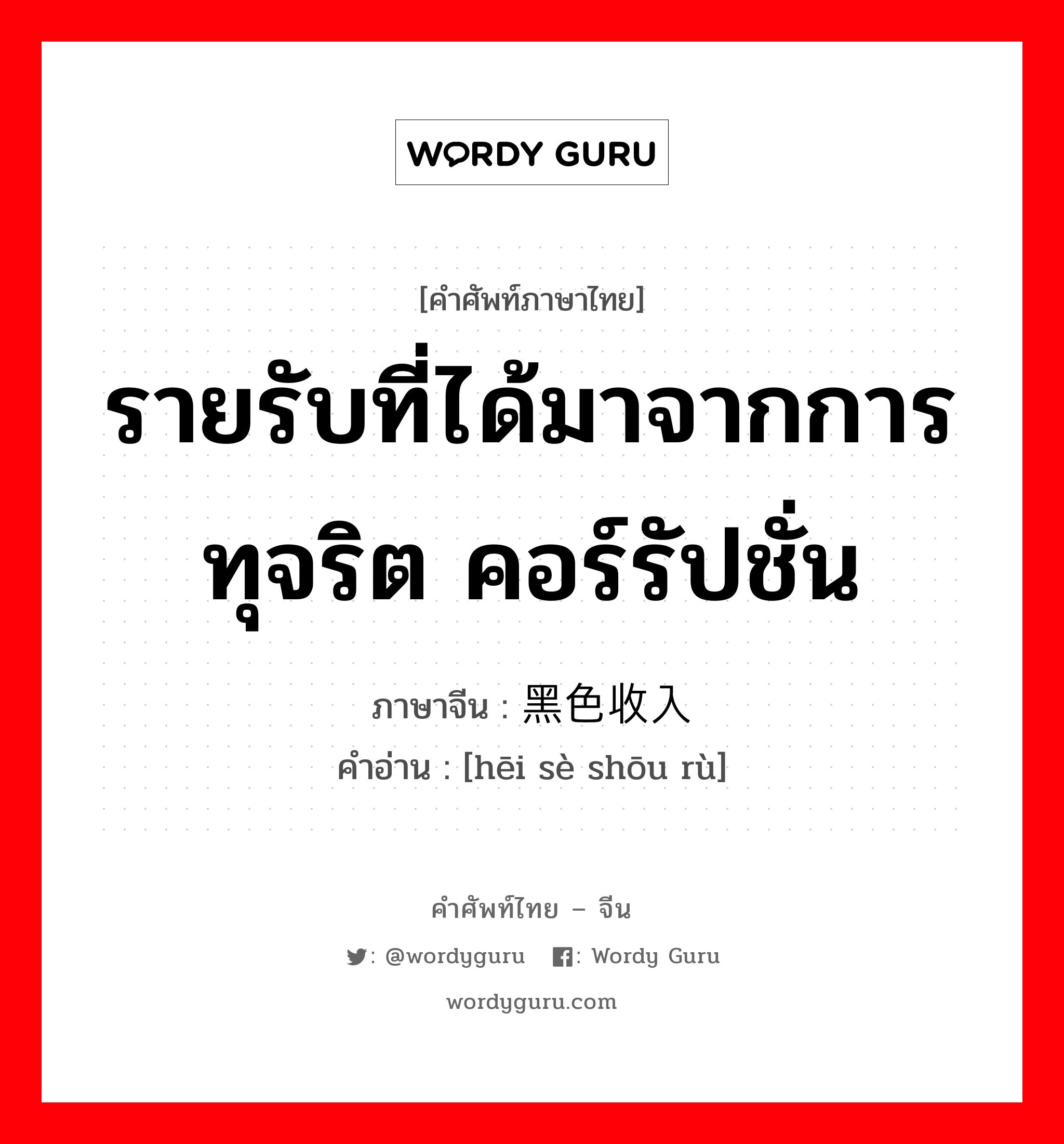 รายรับที่ได้มาจากการทุจริต คอร์รัปชั่น ภาษาจีนคืออะไร, คำศัพท์ภาษาไทย - จีน รายรับที่ได้มาจากการทุจริต คอร์รัปชั่น ภาษาจีน 黑色收入 คำอ่าน [hēi sè shōu rù]