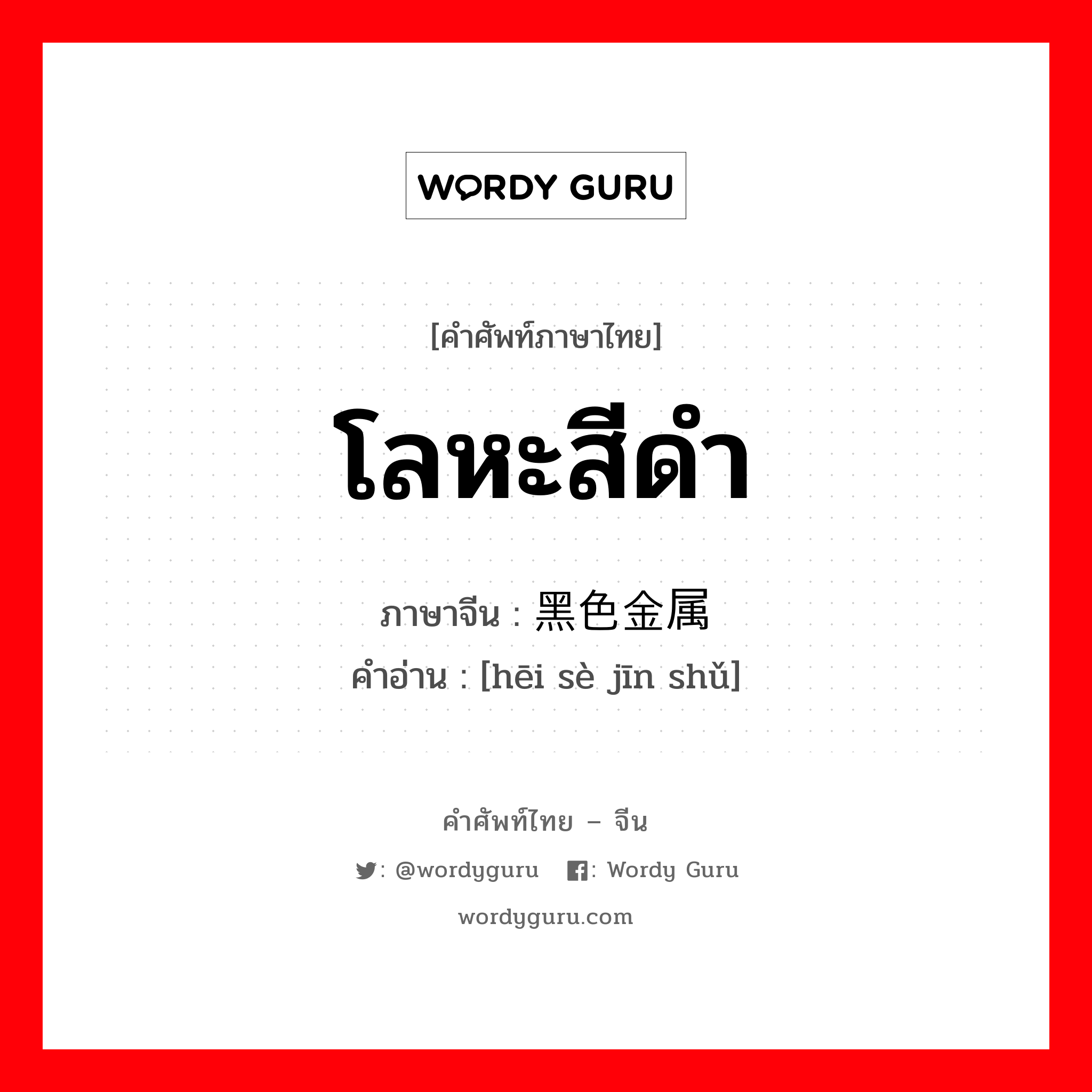 โลหะสีดำ ภาษาจีนคืออะไร, คำศัพท์ภาษาไทย - จีน โลหะสีดำ ภาษาจีน 黑色金属 คำอ่าน [hēi sè jīn shǔ]