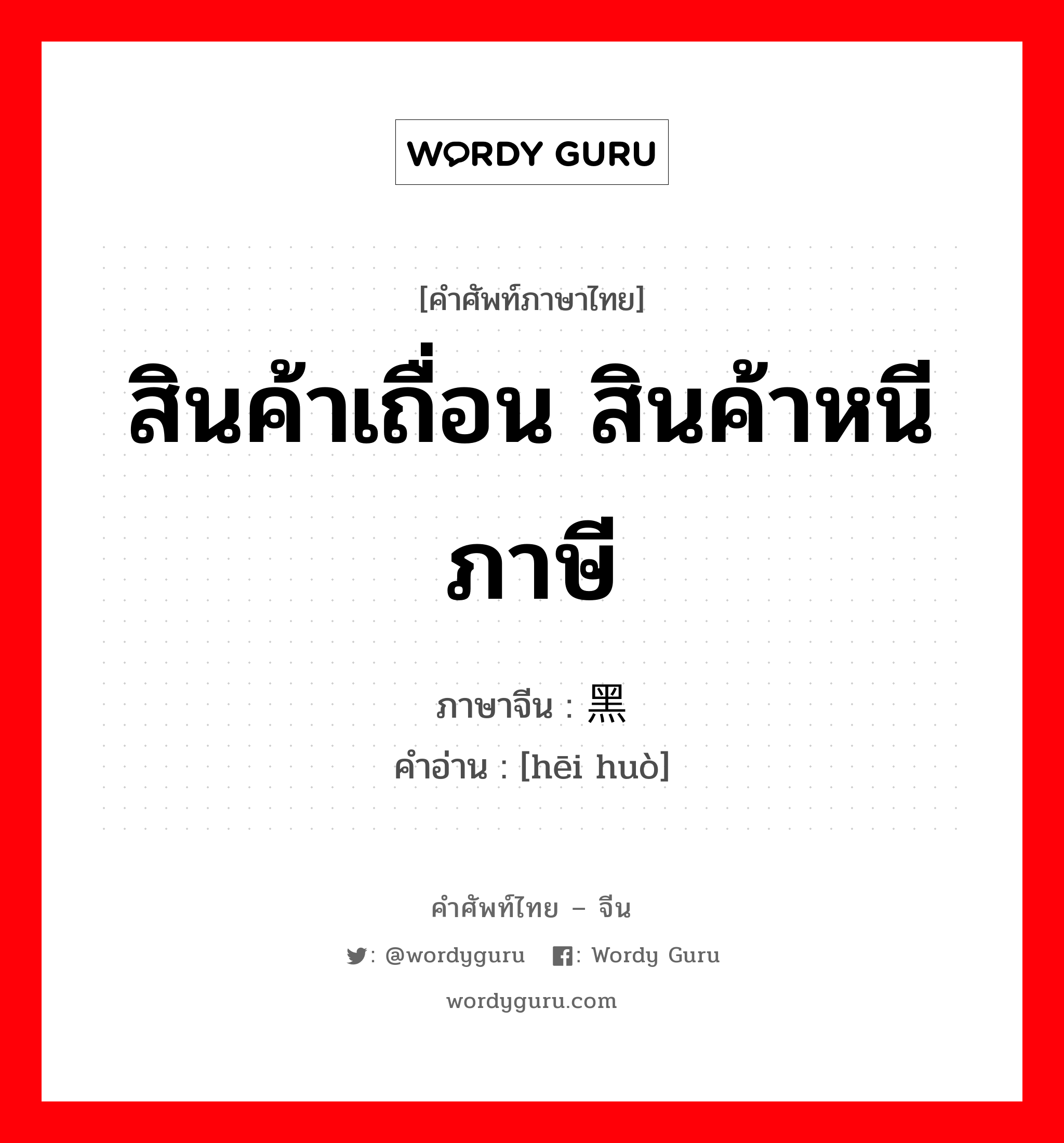 สินค้าเถื่อน สินค้าหนีภาษี ภาษาจีนคืออะไร, คำศัพท์ภาษาไทย - จีน สินค้าเถื่อน สินค้าหนีภาษี ภาษาจีน 黑货 คำอ่าน [hēi huò]