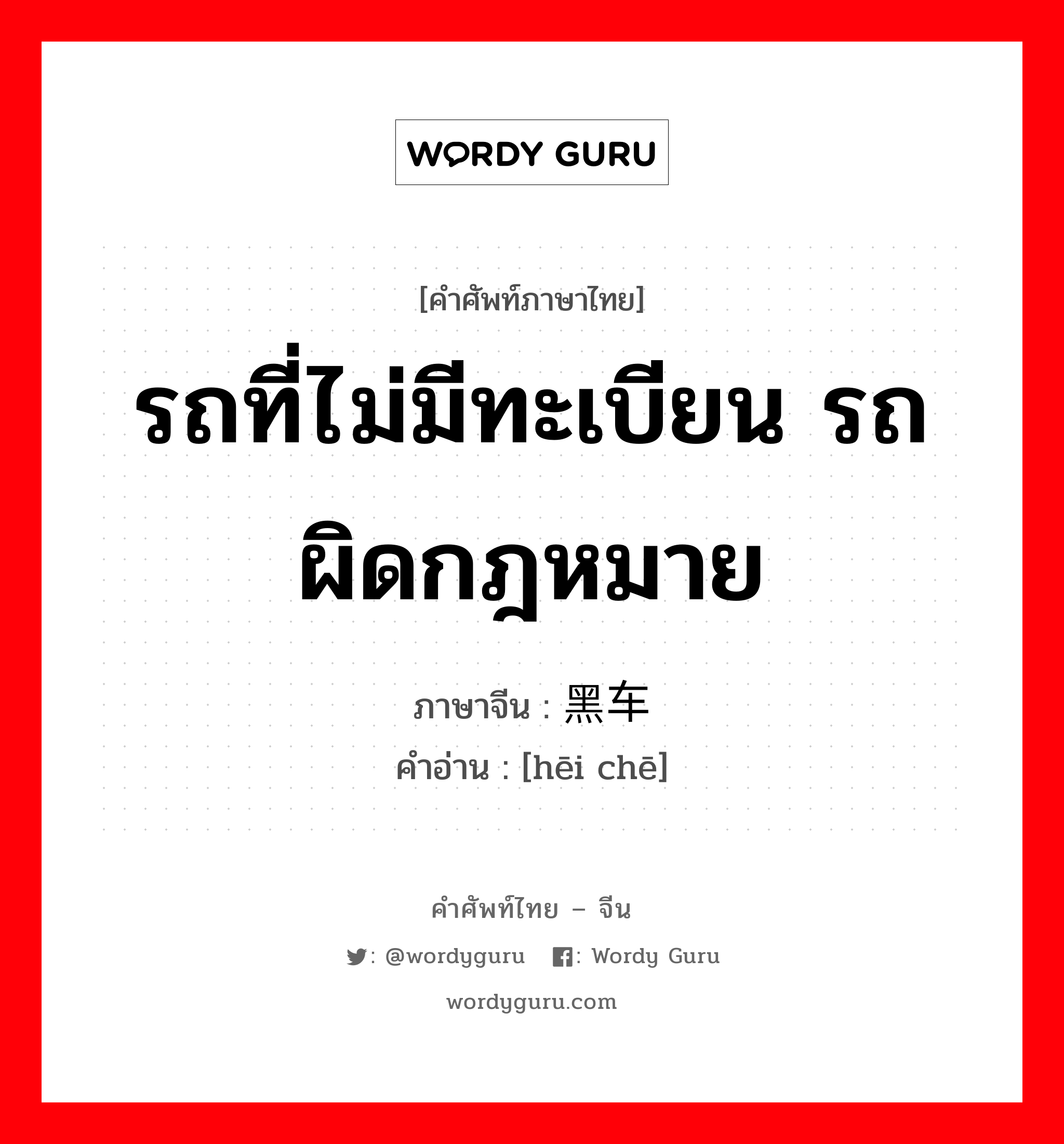 รถที่ไม่มีทะเบียน รถผิดกฎหมาย ภาษาจีนคืออะไร, คำศัพท์ภาษาไทย - จีน รถที่ไม่มีทะเบียน รถผิดกฎหมาย ภาษาจีน 黑车 คำอ่าน [hēi chē]