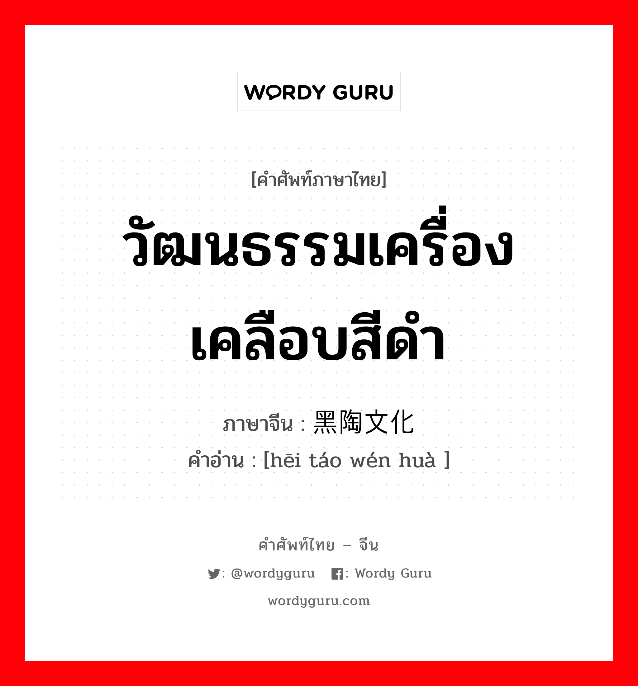 วัฒนธรรมเครื่องเคลือบสีดำ ภาษาจีนคืออะไร, คำศัพท์ภาษาไทย - จีน วัฒนธรรมเครื่องเคลือบสีดำ ภาษาจีน 黑陶文化 คำอ่าน [hēi táo wén huà ]