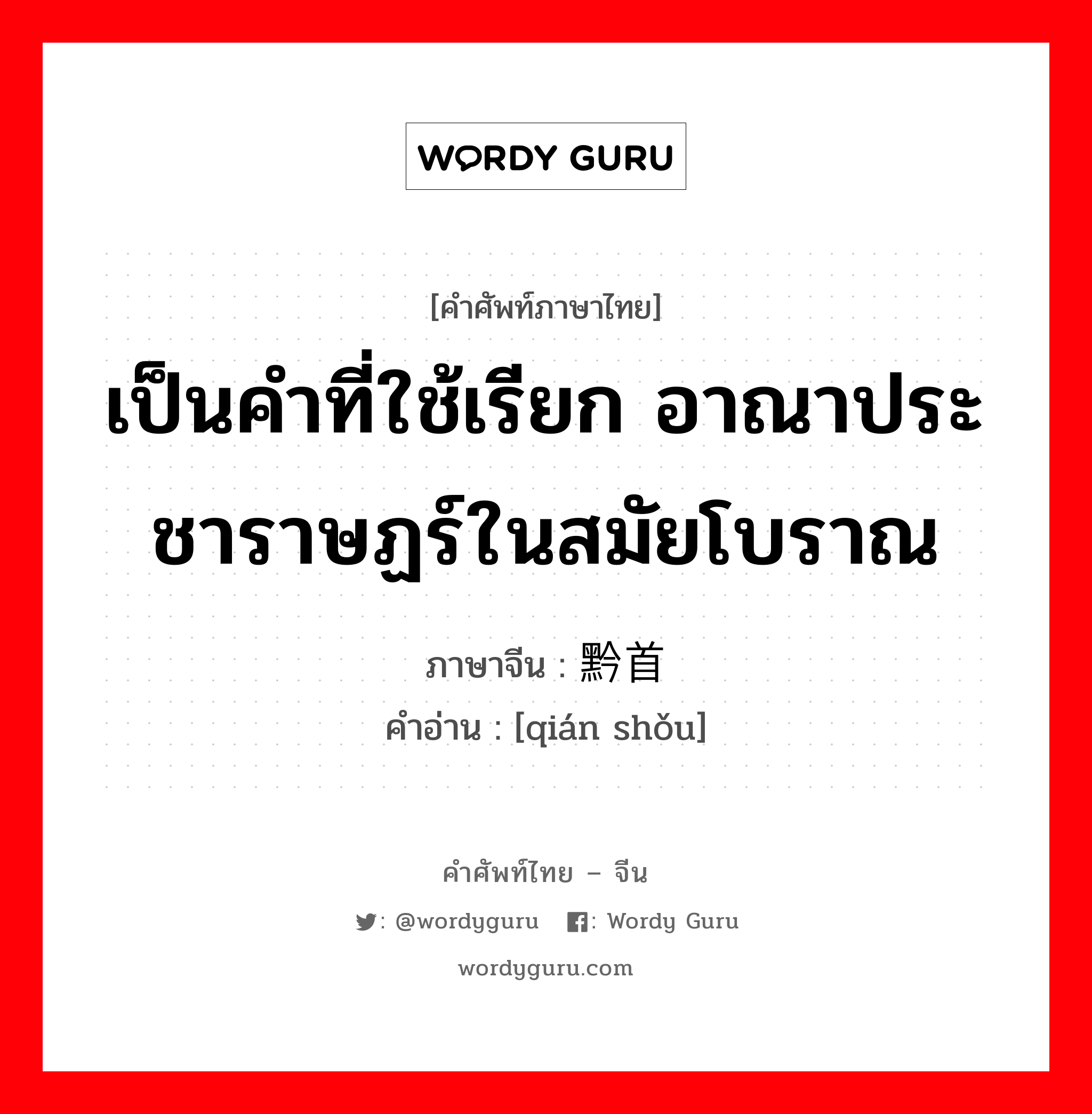 เป็นคำที่ใช้เรียก อาณาประชาราษฏร์ในสมัยโบราณ ภาษาจีนคืออะไร, คำศัพท์ภาษาไทย - จีน เป็นคำที่ใช้เรียก อาณาประชาราษฏร์ในสมัยโบราณ ภาษาจีน 黔首 คำอ่าน [qián shǒu]