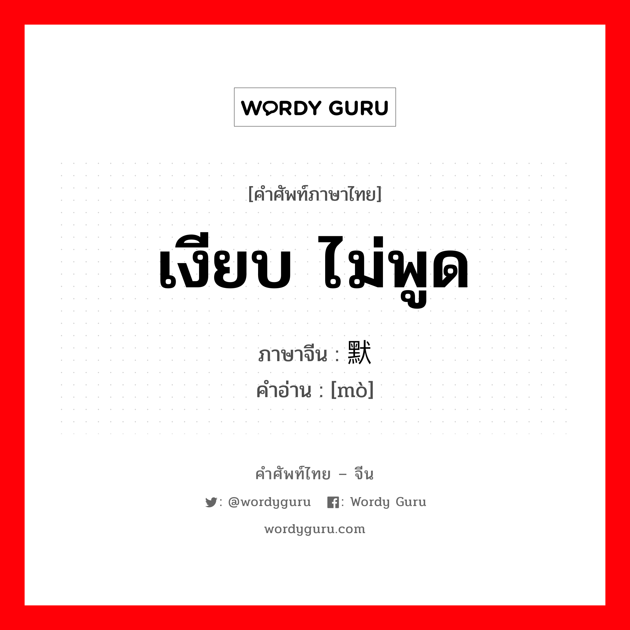 เงียบ ไม่พูด ภาษาจีนคืออะไร, คำศัพท์ภาษาไทย - จีน เงียบ ไม่พูด ภาษาจีน 默 คำอ่าน [mò]