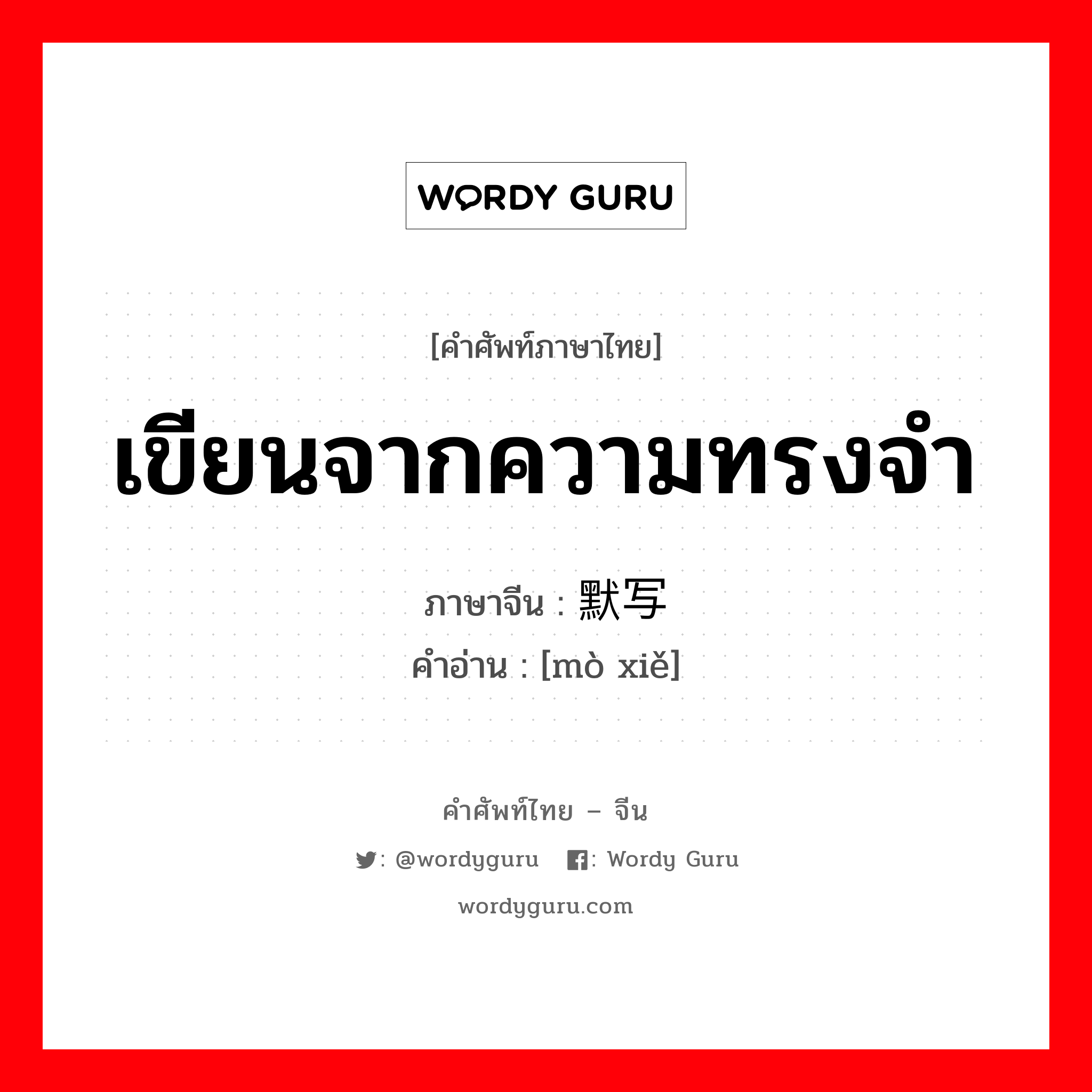 เขียนจากความทรงจำ ภาษาจีนคืออะไร, คำศัพท์ภาษาไทย - จีน เขียนจากความทรงจำ ภาษาจีน 默写 คำอ่าน [mò xiě]