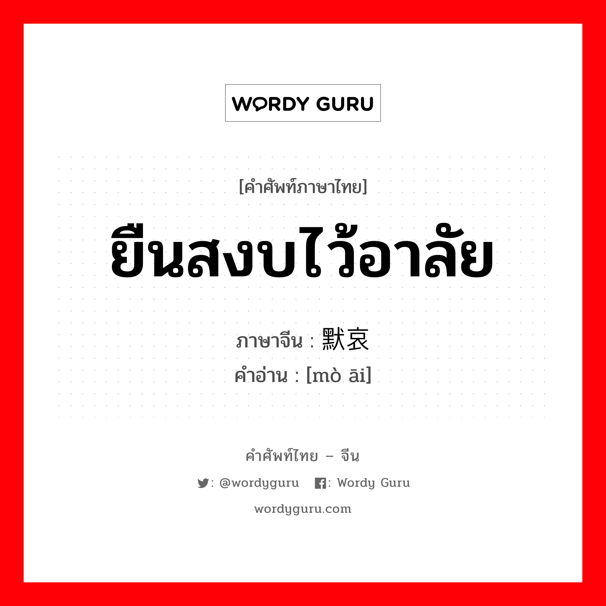 ยืนสงบไว้อาลัย ภาษาจีนคืออะไร, คำศัพท์ภาษาไทย - จีน ยืนสงบไว้อาลัย ภาษาจีน 默哀 คำอ่าน [mò āi]