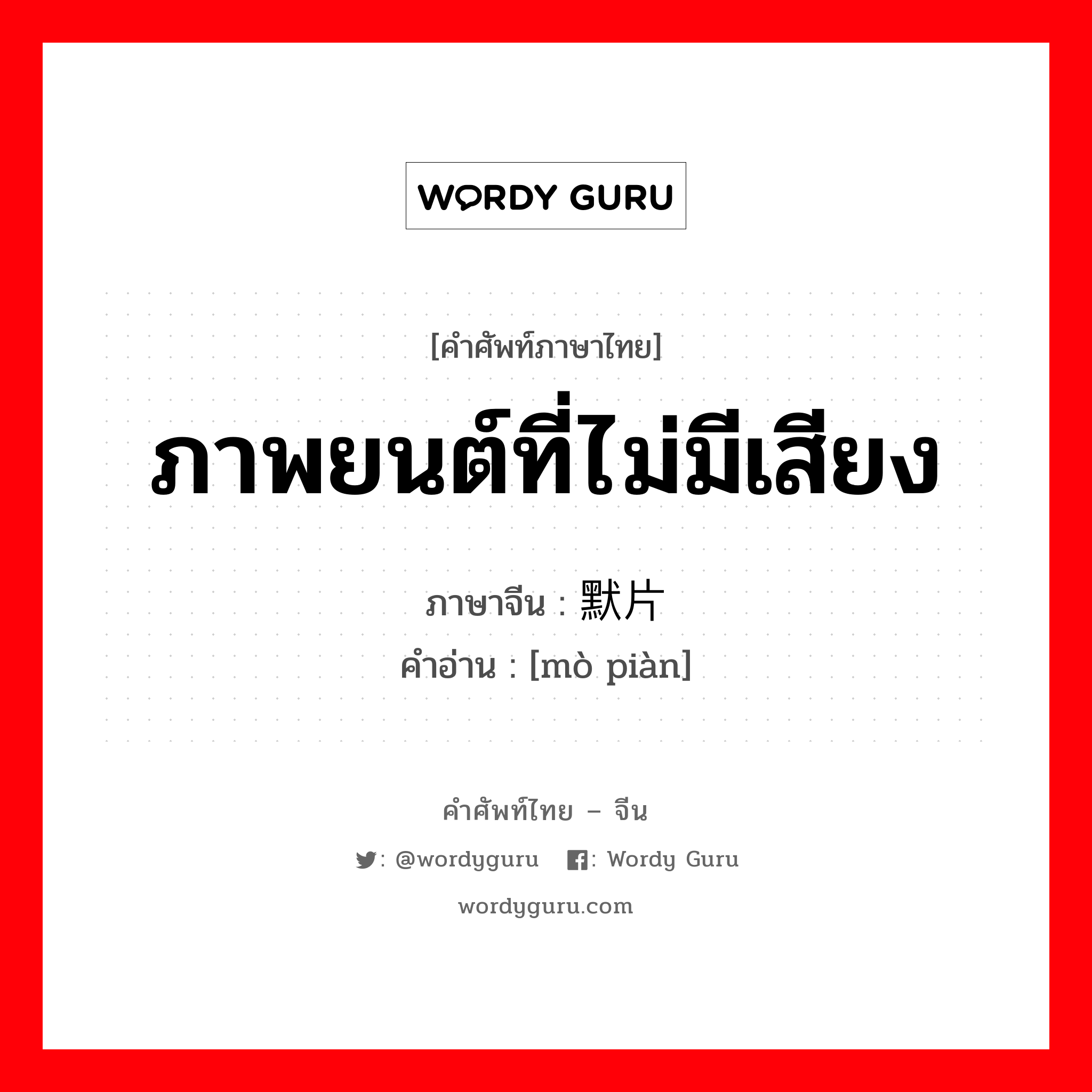 ภาพยนต์ที่ไม่มีเสียง ภาษาจีนคืออะไร, คำศัพท์ภาษาไทย - จีน ภาพยนต์ที่ไม่มีเสียง ภาษาจีน 默片 คำอ่าน [mò piàn]