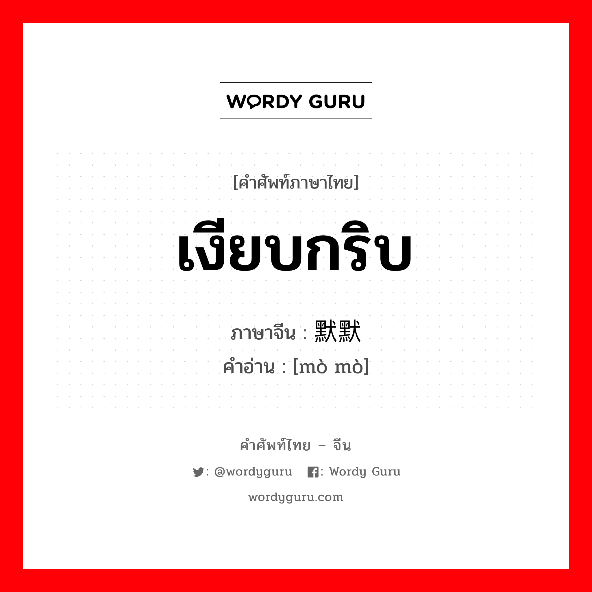 เงียบกริบ ภาษาจีนคืออะไร, คำศัพท์ภาษาไทย - จีน เงียบกริบ ภาษาจีน 默默 คำอ่าน [mò mò]