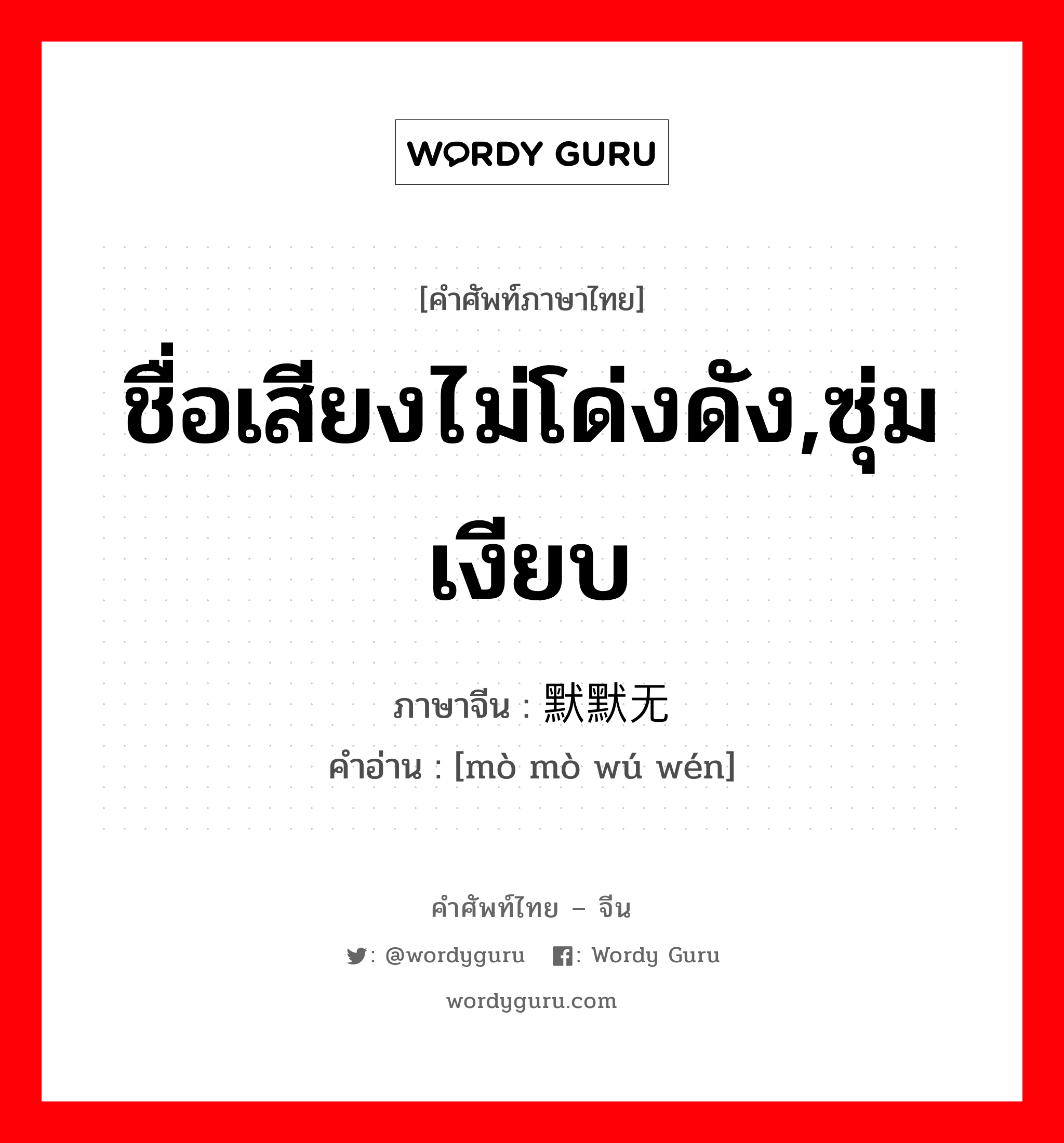 ชื่อเสียงไม่โด่งดัง,ซุ่มเงียบ ภาษาจีนคืออะไร, คำศัพท์ภาษาไทย - จีน ชื่อเสียงไม่โด่งดัง,ซุ่มเงียบ ภาษาจีน 默默无闻 คำอ่าน [mò mò wú wén]