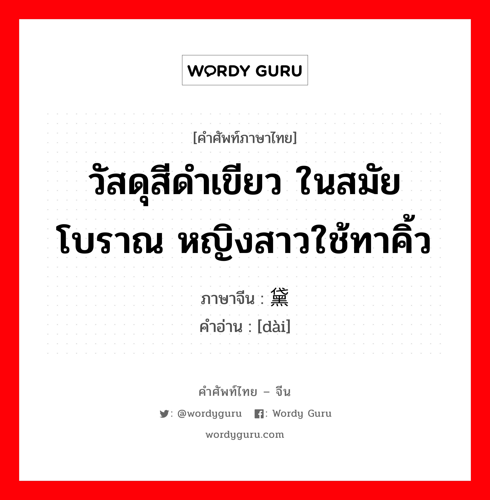 วัสดุสีดำเขียว ในสมัยโบราณ หญิงสาวใช้ทาคิ้ว ภาษาจีนคืออะไร, คำศัพท์ภาษาไทย - จีน วัสดุสีดำเขียว ในสมัยโบราณ หญิงสาวใช้ทาคิ้ว ภาษาจีน 黛 คำอ่าน [dài]