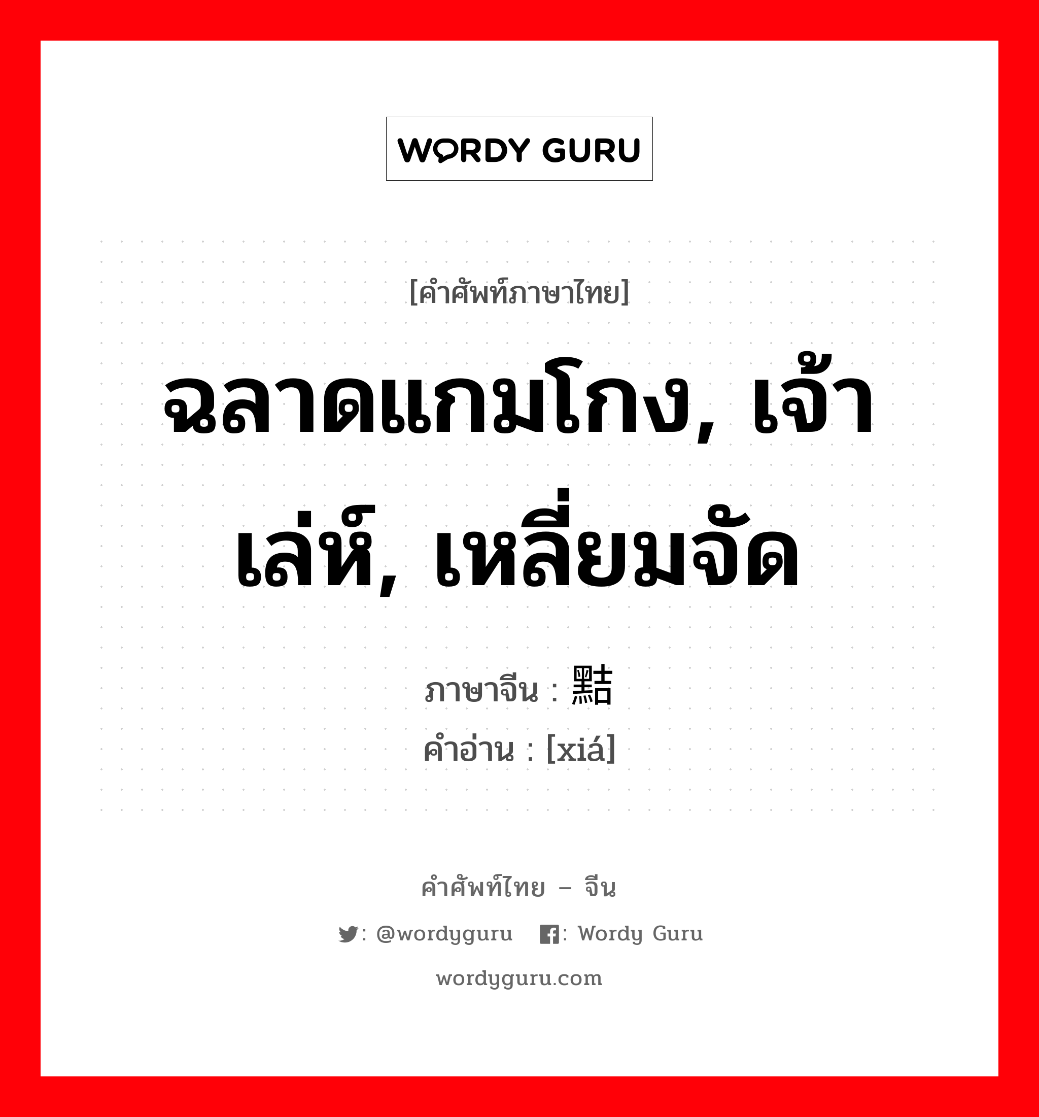 ฉลาดแกมโกง, เจ้าเล่ห์, เหลี่ยมจัด ภาษาจีนคืออะไร, คำศัพท์ภาษาไทย - จีน ฉลาดแกมโกง, เจ้าเล่ห์, เหลี่ยมจัด ภาษาจีน 黠 คำอ่าน [xiá]