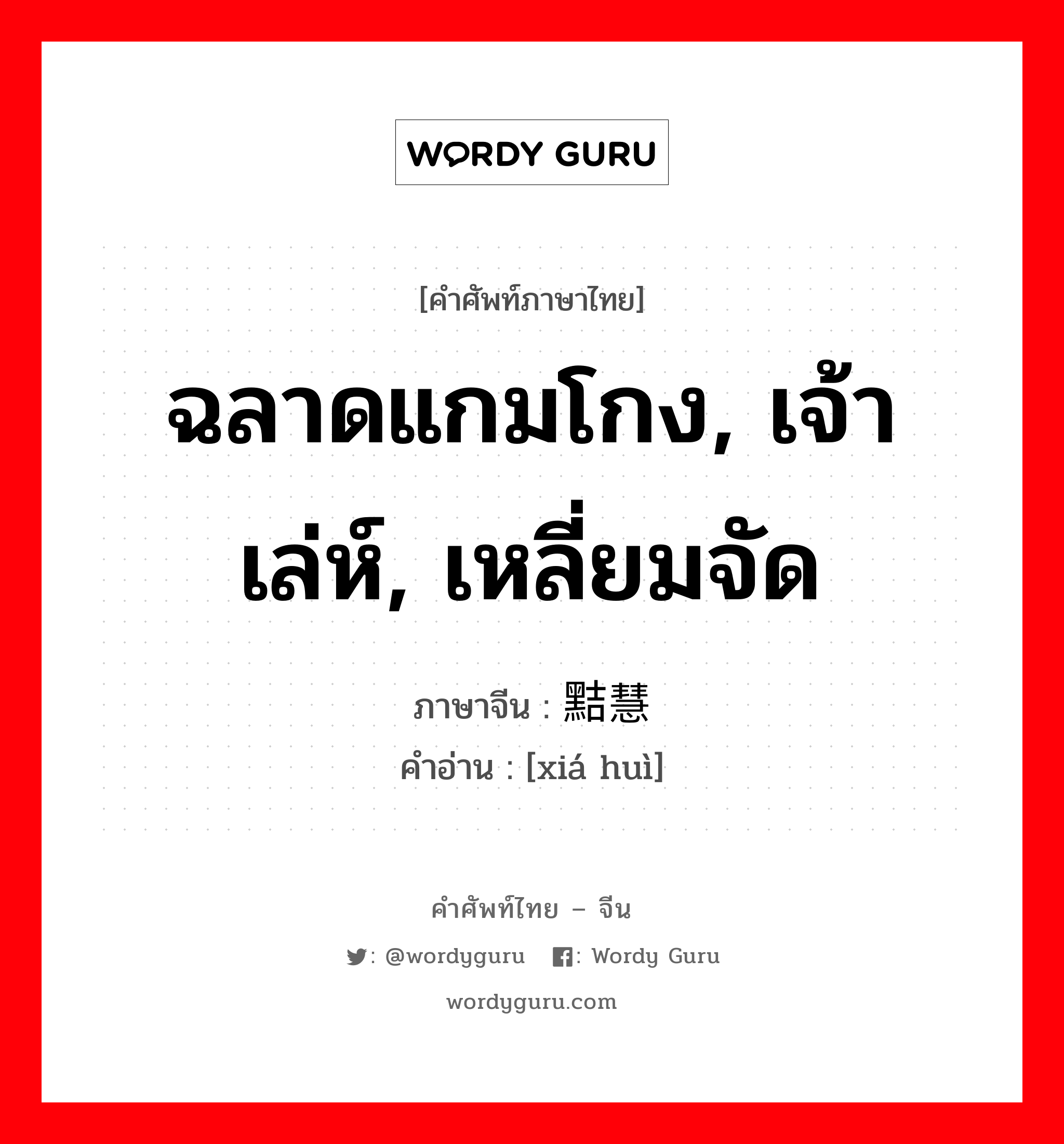 ฉลาดแกมโกง, เจ้าเล่ห์, เหลี่ยมจัด ภาษาจีนคืออะไร, คำศัพท์ภาษาไทย - จีน ฉลาดแกมโกง, เจ้าเล่ห์, เหลี่ยมจัด ภาษาจีน 黠慧 คำอ่าน [xiá huì]