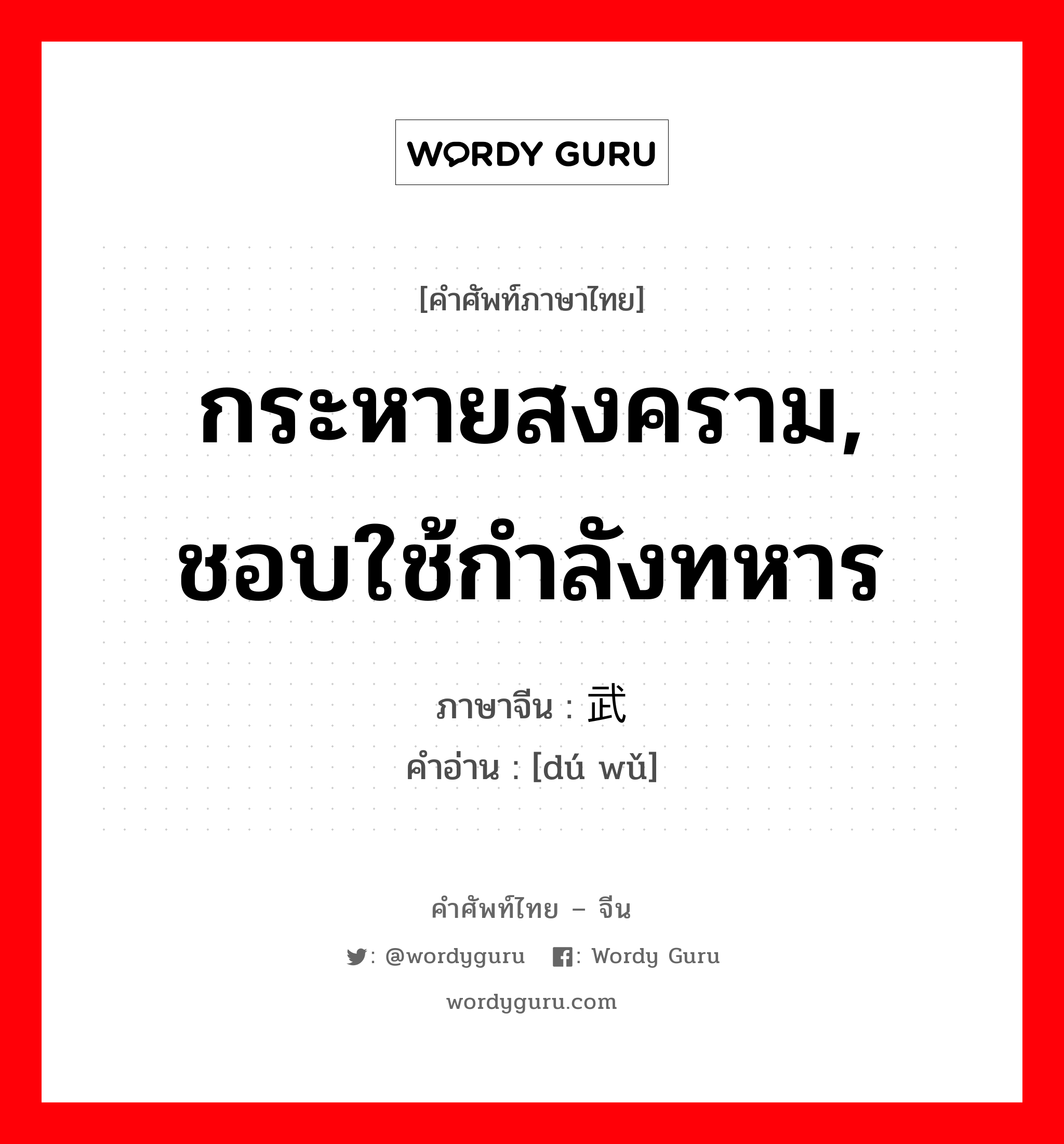 กระหายสงคราม, ชอบใช้กำลังทหาร ภาษาจีนคืออะไร, คำศัพท์ภาษาไทย - จีน กระหายสงคราม, ชอบใช้กำลังทหาร ภาษาจีน 黩武 คำอ่าน [dú wǔ]