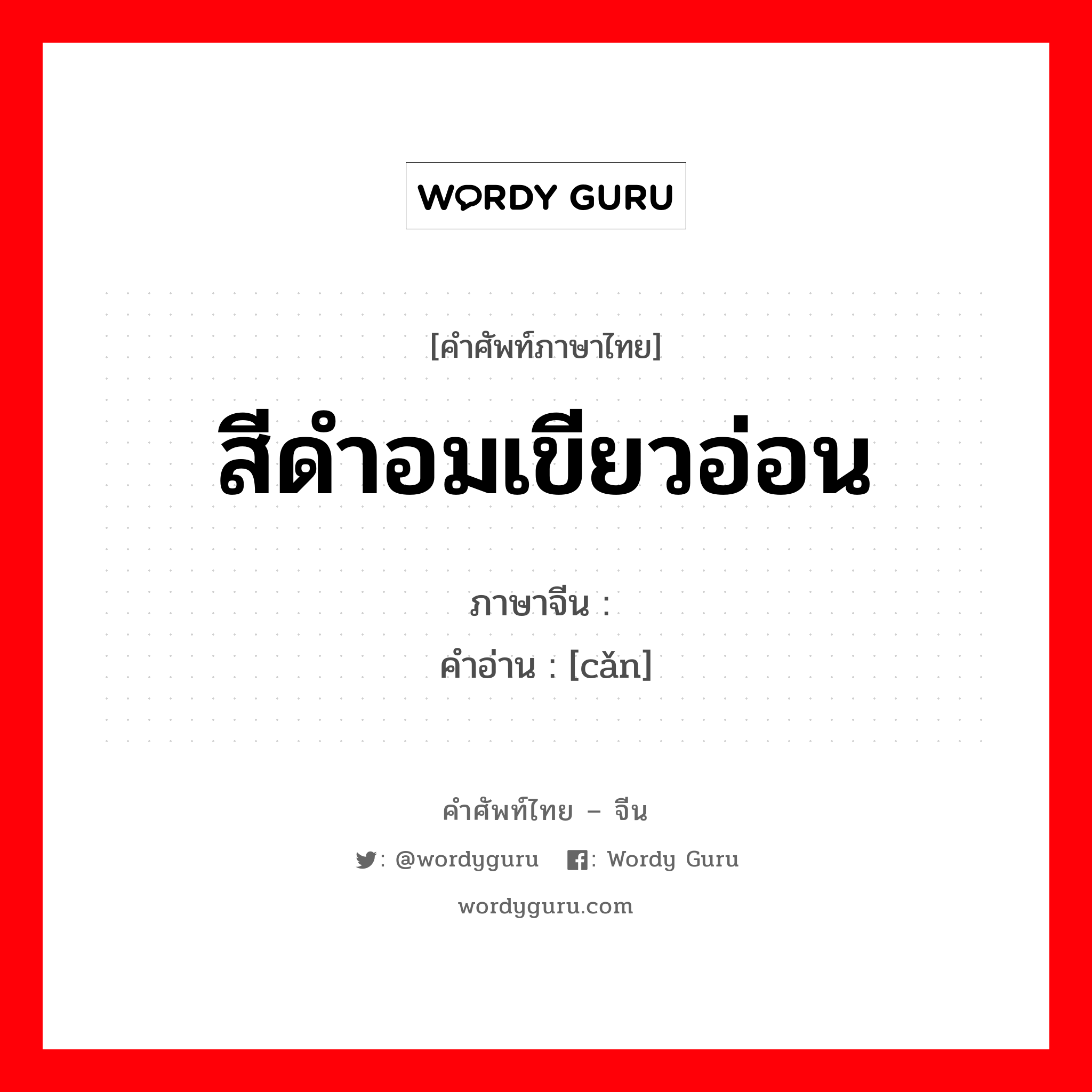 สีดำอมเขียวอ่อน ภาษาจีนคืออะไร, คำศัพท์ภาษาไทย - จีน สีดำอมเขียวอ่อน ภาษาจีน 黪 คำอ่าน [cǎn]