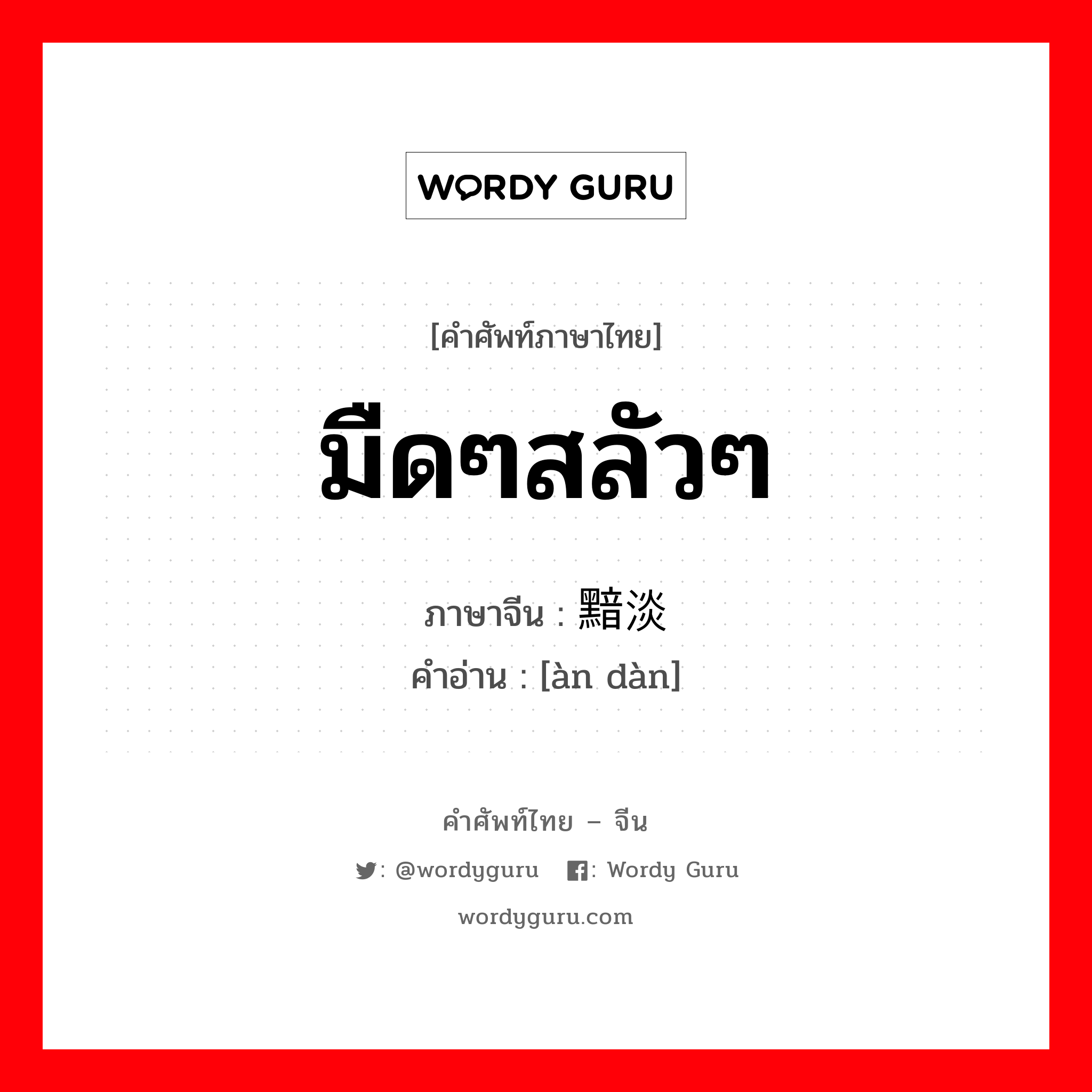 มืดๆสลัวๆ ภาษาจีนคืออะไร, คำศัพท์ภาษาไทย - จีน มืดๆสลัวๆ ภาษาจีน 黯淡 คำอ่าน [àn dàn]