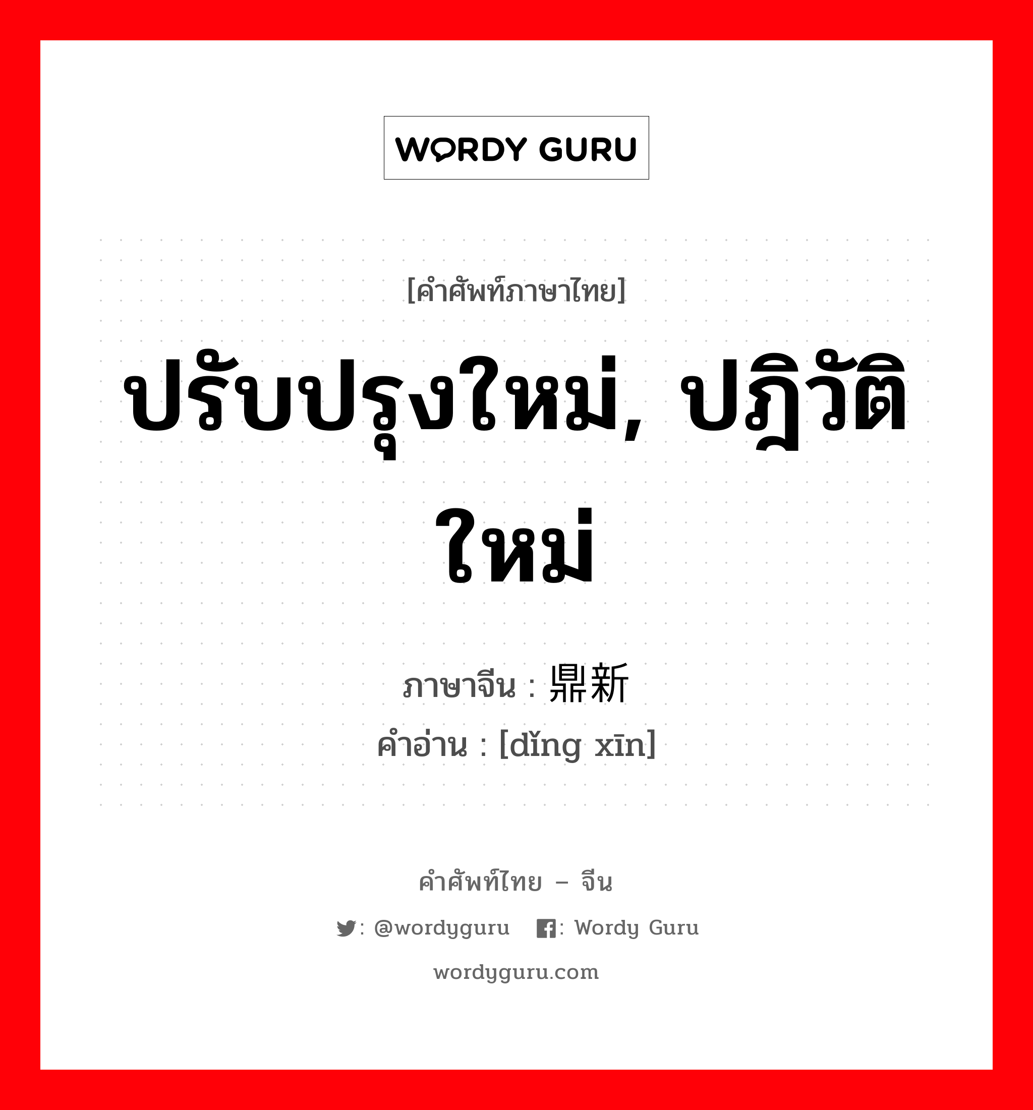 ปรับปรุงใหม่, ปฎิวัติใหม่ ภาษาจีนคืออะไร, คำศัพท์ภาษาไทย - จีน ปรับปรุงใหม่, ปฎิวัติใหม่ ภาษาจีน 鼎新 คำอ่าน [dǐng xīn]