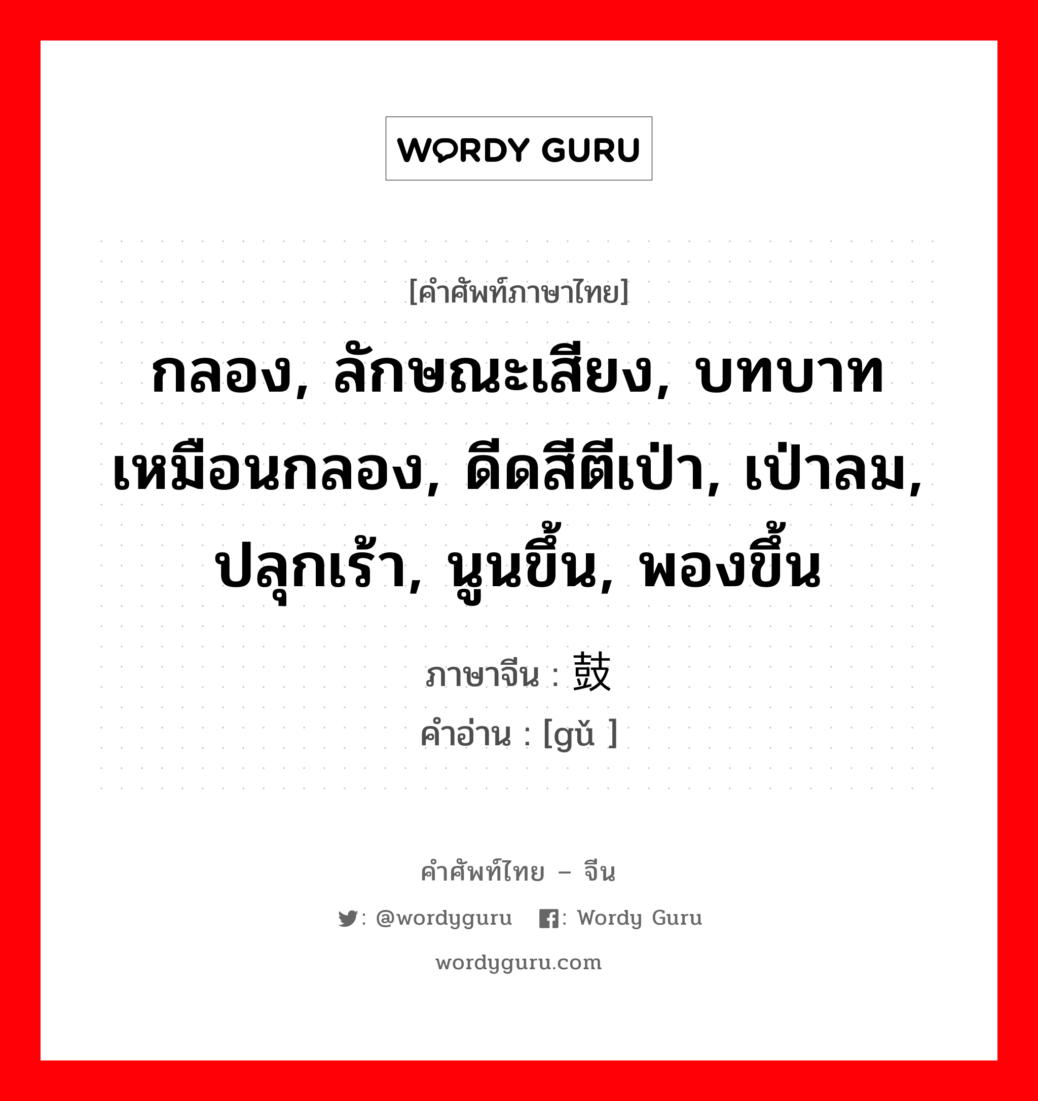 กลอง, ลักษณะเสียง, บทบาทเหมือนกลอง, ดีดสีตีเป่า, เป่าลม, ปลุกเร้า, นูนขึ้น, พองขึ้น ภาษาจีนคืออะไร, คำศัพท์ภาษาไทย - จีน กลอง, ลักษณะเสียง, บทบาทเหมือนกลอง, ดีดสีตีเป่า, เป่าลม, ปลุกเร้า, นูนขึ้น, พองขึ้น ภาษาจีน 鼓 คำอ่าน [gǔ ]