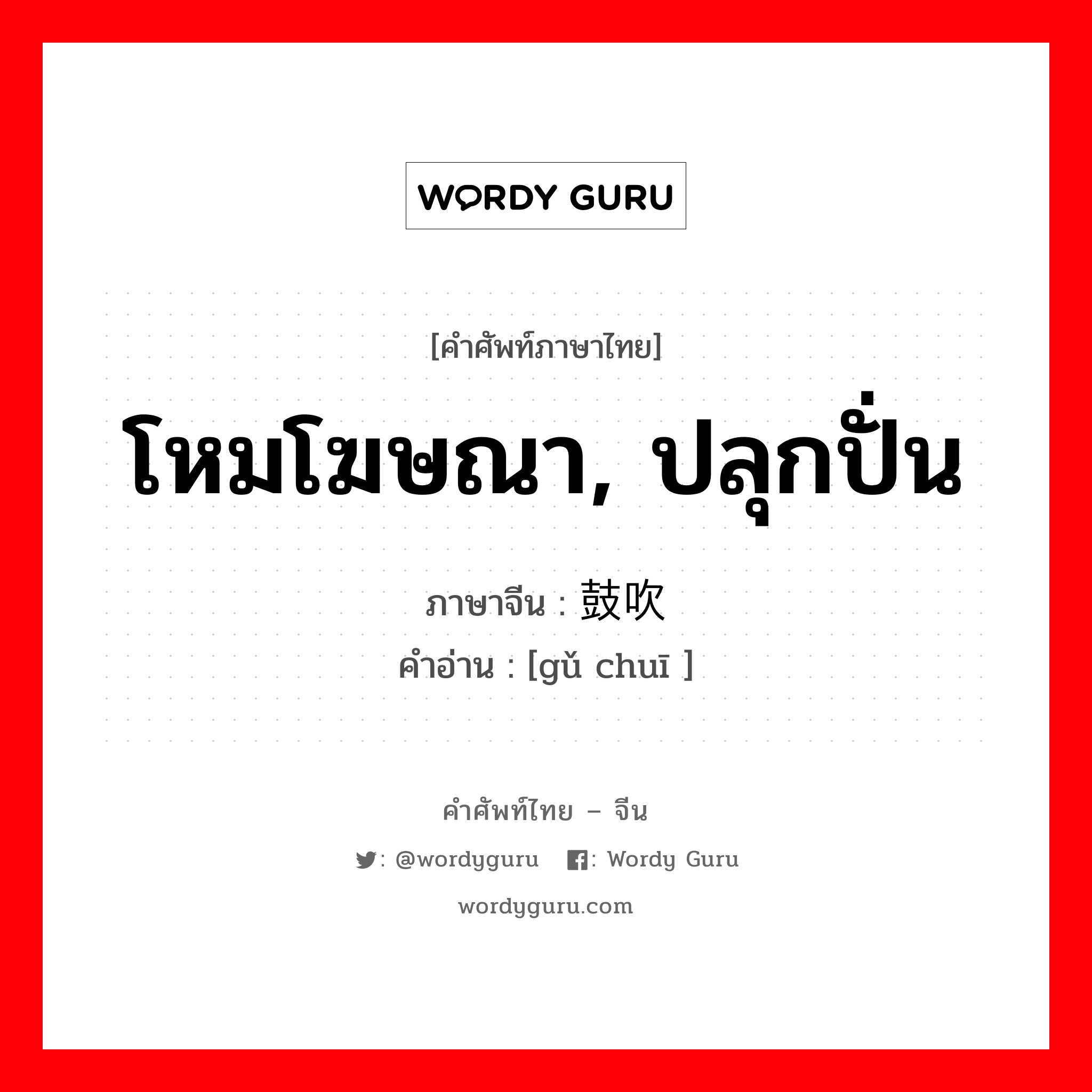 โหมโฆษณา, ปลุกปั่น ภาษาจีนคืออะไร, คำศัพท์ภาษาไทย - จีน โหมโฆษณา, ปลุกปั่น ภาษาจีน 鼓吹 คำอ่าน [gǔ chuī ]