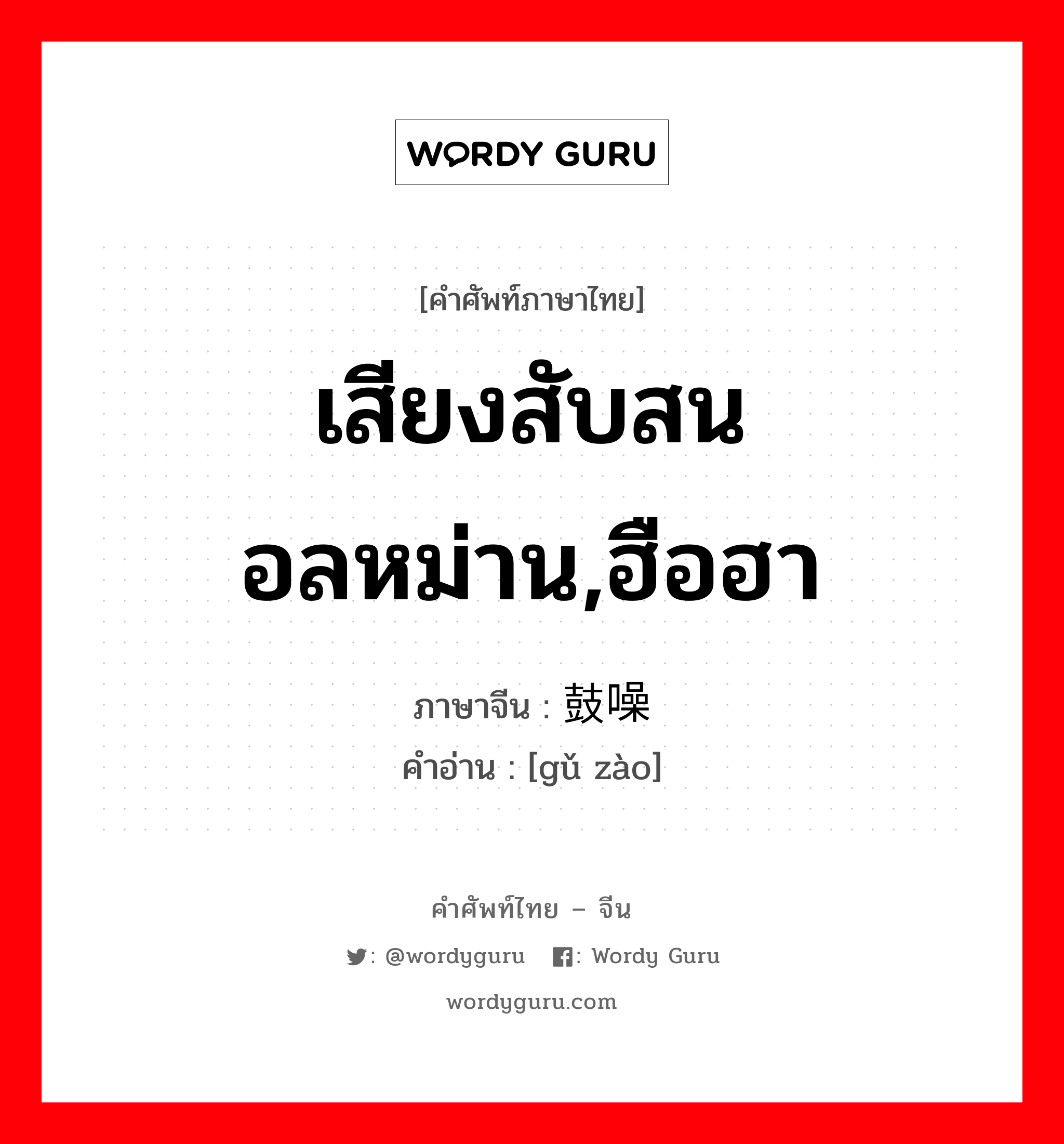 เสียงสับสนอลหม่าน,ฮือฮา ภาษาจีนคืออะไร, คำศัพท์ภาษาไทย - จีน เสียงสับสนอลหม่าน,ฮือฮา ภาษาจีน 鼓噪 คำอ่าน [gǔ zào]