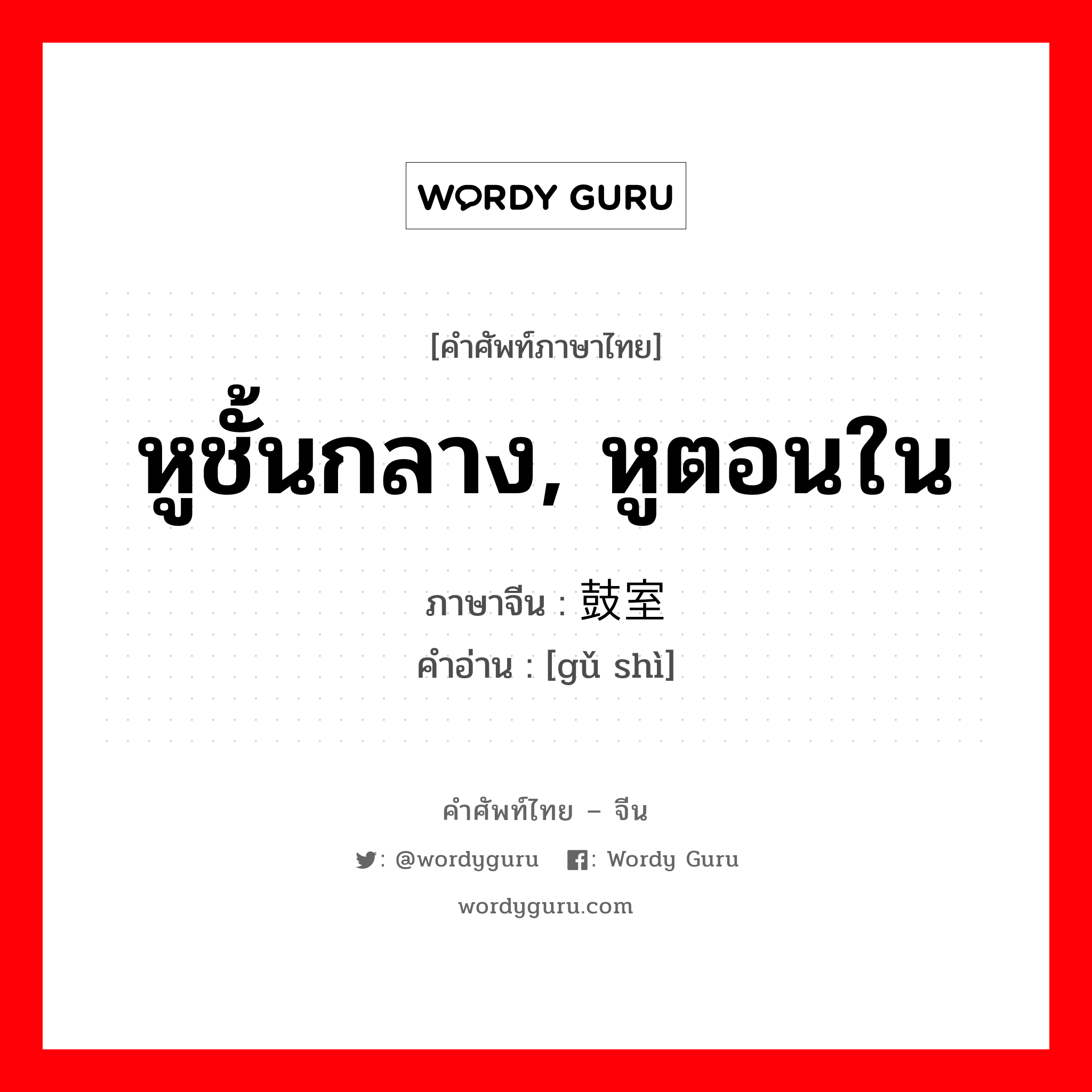 หูชั้นกลาง, หูตอนใน ภาษาจีนคืออะไร, คำศัพท์ภาษาไทย - จีน หูชั้นกลาง, หูตอนใน ภาษาจีน 鼓室 คำอ่าน [gǔ shì]