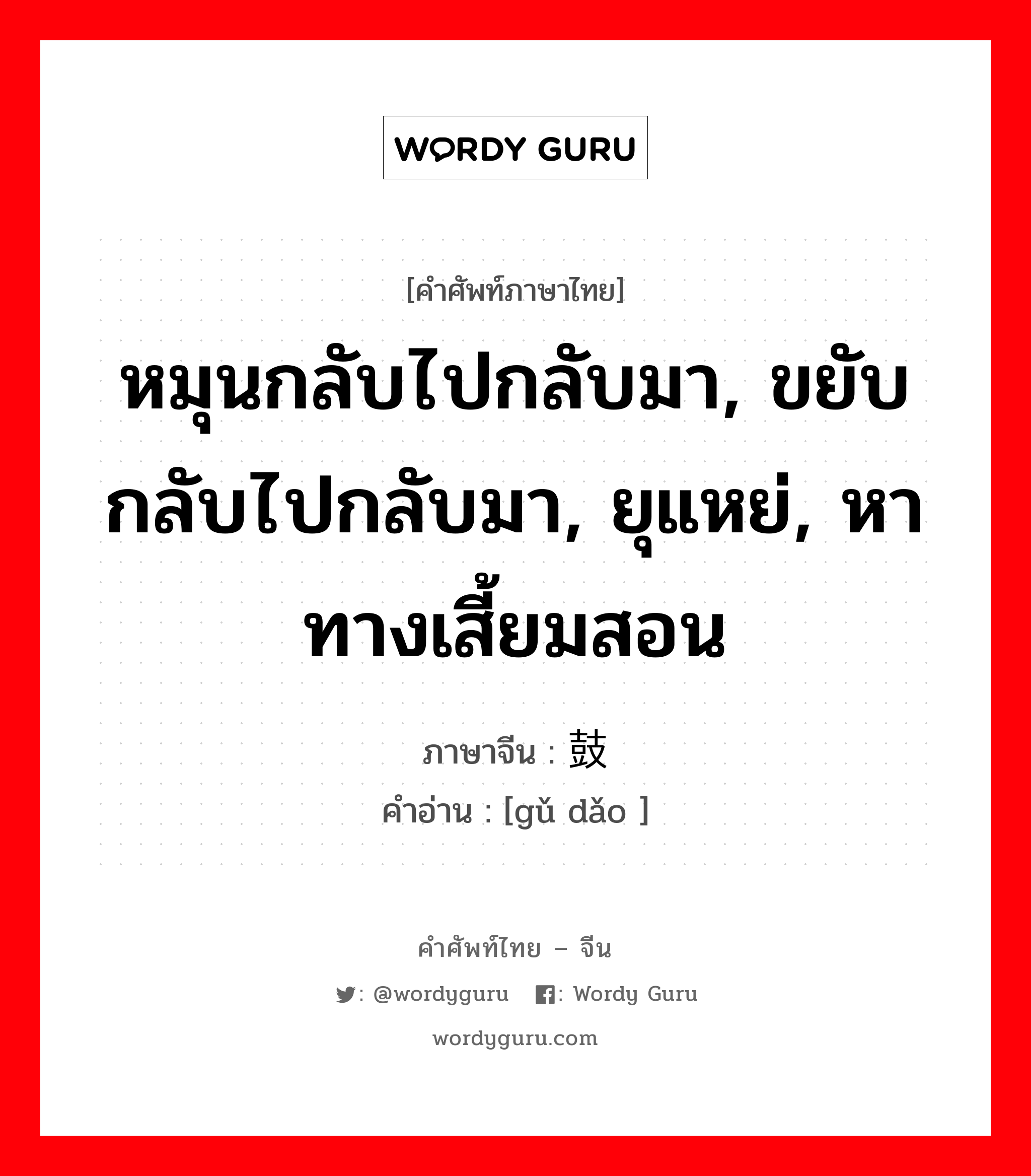 หมุนกลับไปกลับมา, ขยับกลับไปกลับมา, ยุแหย่, หาทางเสี้ยมสอน ภาษาจีนคืออะไร, คำศัพท์ภาษาไทย - จีน หมุนกลับไปกลับมา, ขยับกลับไปกลับมา, ยุแหย่, หาทางเสี้ยมสอน ภาษาจีน 鼓捣 คำอ่าน [gǔ dǎo ]