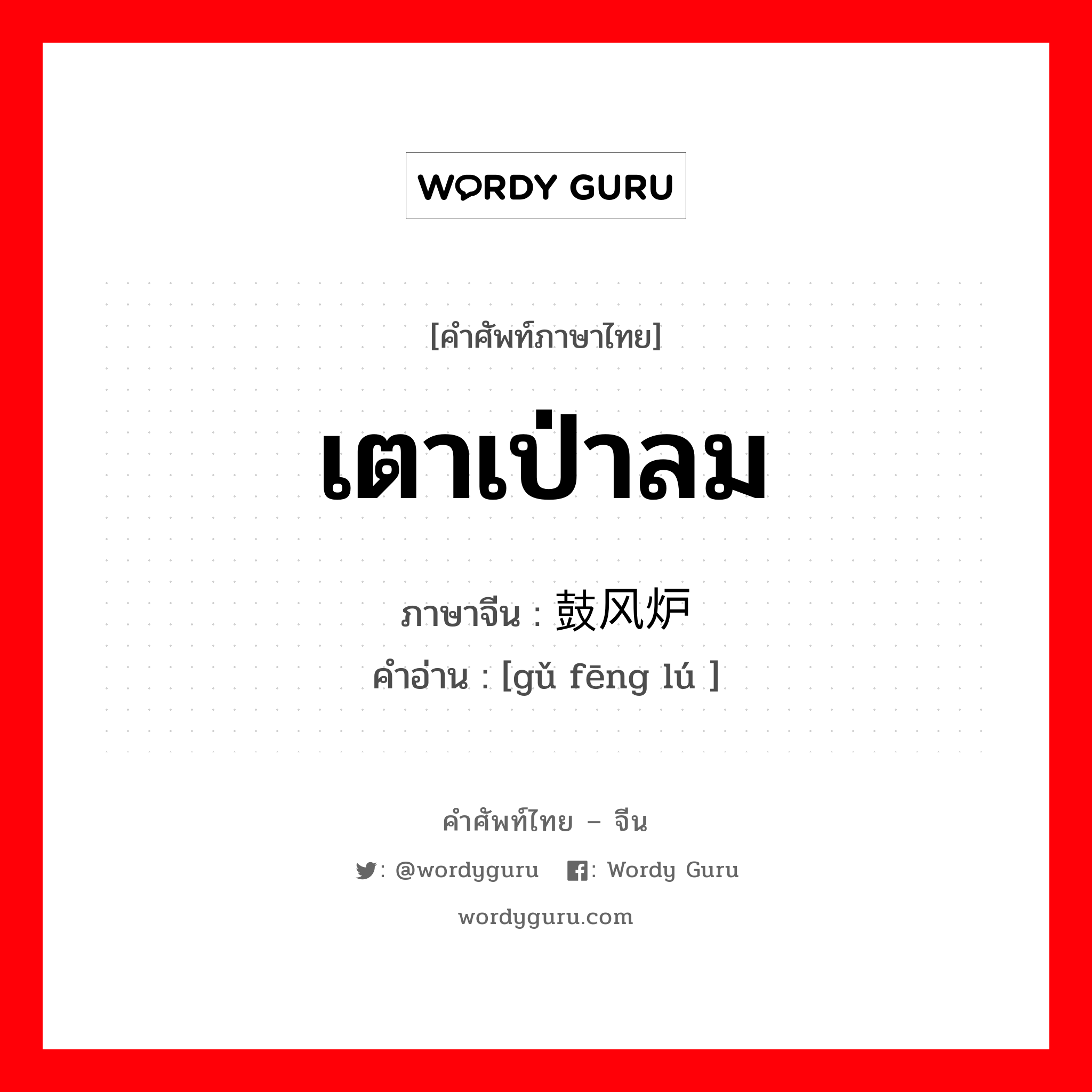 เตาเป่าลม ภาษาจีนคืออะไร, คำศัพท์ภาษาไทย - จีน เตาเป่าลม ภาษาจีน 鼓风炉 คำอ่าน [gǔ fēng lú ]