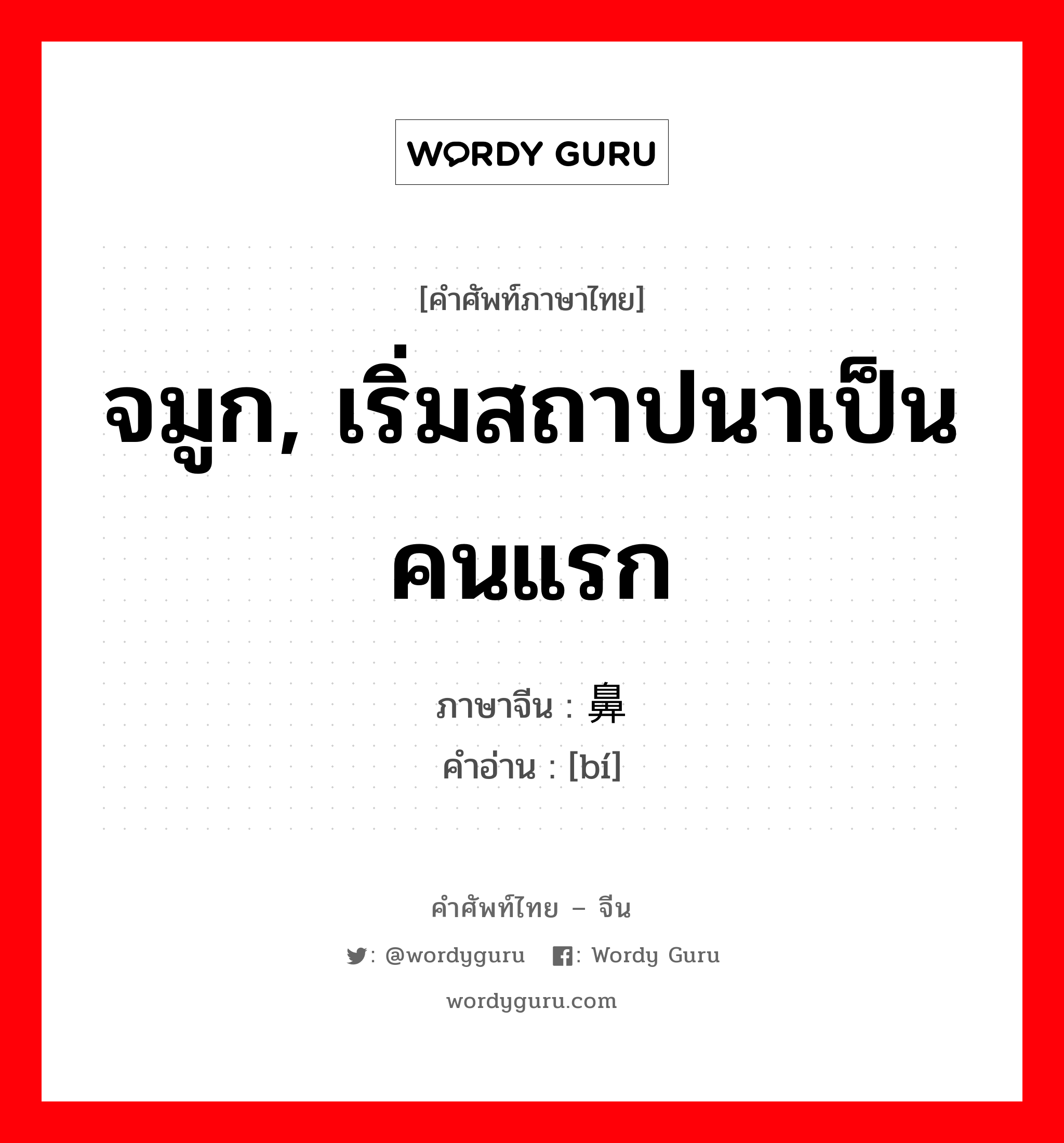 จมูก, เริ่มสถาปนาเป็นคนแรก ภาษาจีนคืออะไร, คำศัพท์ภาษาไทย - จีน จมูก, เริ่มสถาปนาเป็นคนแรก ภาษาจีน 鼻 คำอ่าน [bí]