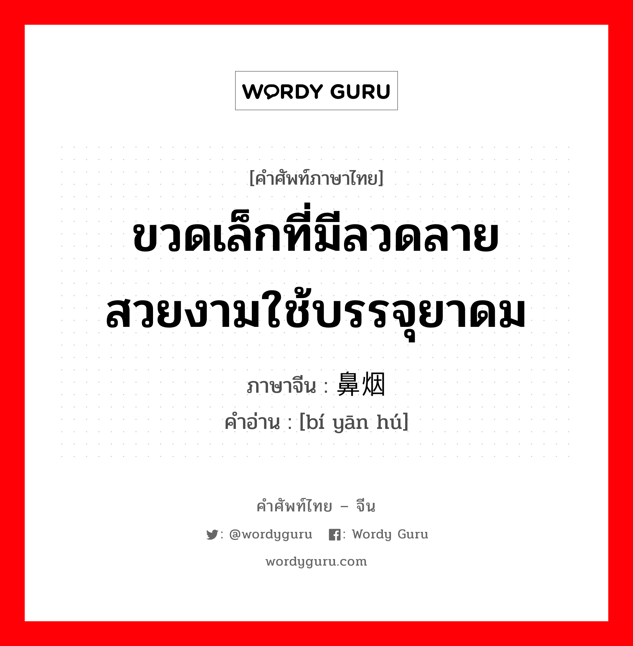 ขวดเล็กที่มีลวดลายสวยงามใช้บรรจุยาดม ภาษาจีนคืออะไร, คำศัพท์ภาษาไทย - จีน ขวดเล็กที่มีลวดลายสวยงามใช้บรรจุยาดม ภาษาจีน 鼻烟壶 คำอ่าน [bí yān hú]