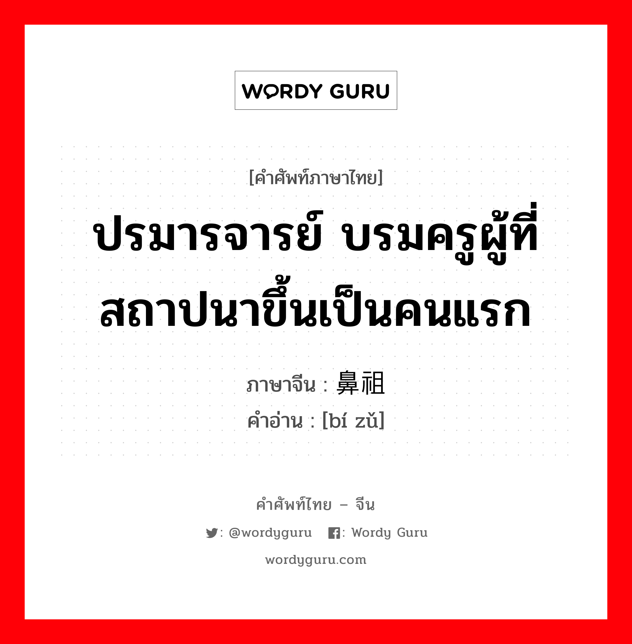 ปรมารจารย์ บรมครูผู้ที่สถาปนาขึ้นเป็นคนแรก ภาษาจีนคืออะไร, คำศัพท์ภาษาไทย - จีน ปรมารจารย์ บรมครูผู้ที่สถาปนาขึ้นเป็นคนแรก ภาษาจีน 鼻祖 คำอ่าน [bí zǔ]