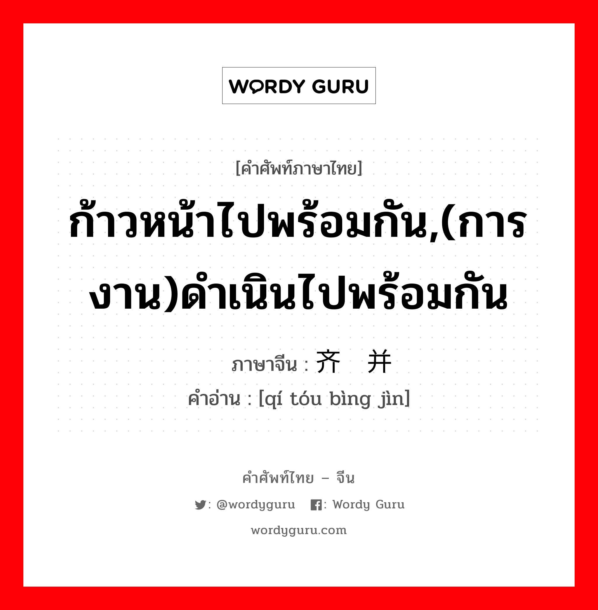 ก้าวหน้าไปพร้อมกัน,(การงาน)ดำเนินไปพร้อมกัน ภาษาจีนคืออะไร, คำศัพท์ภาษาไทย - จีน ก้าวหน้าไปพร้อมกัน,(การงาน)ดำเนินไปพร้อมกัน ภาษาจีน 齐头并进 คำอ่าน [qí tóu bìng jìn]