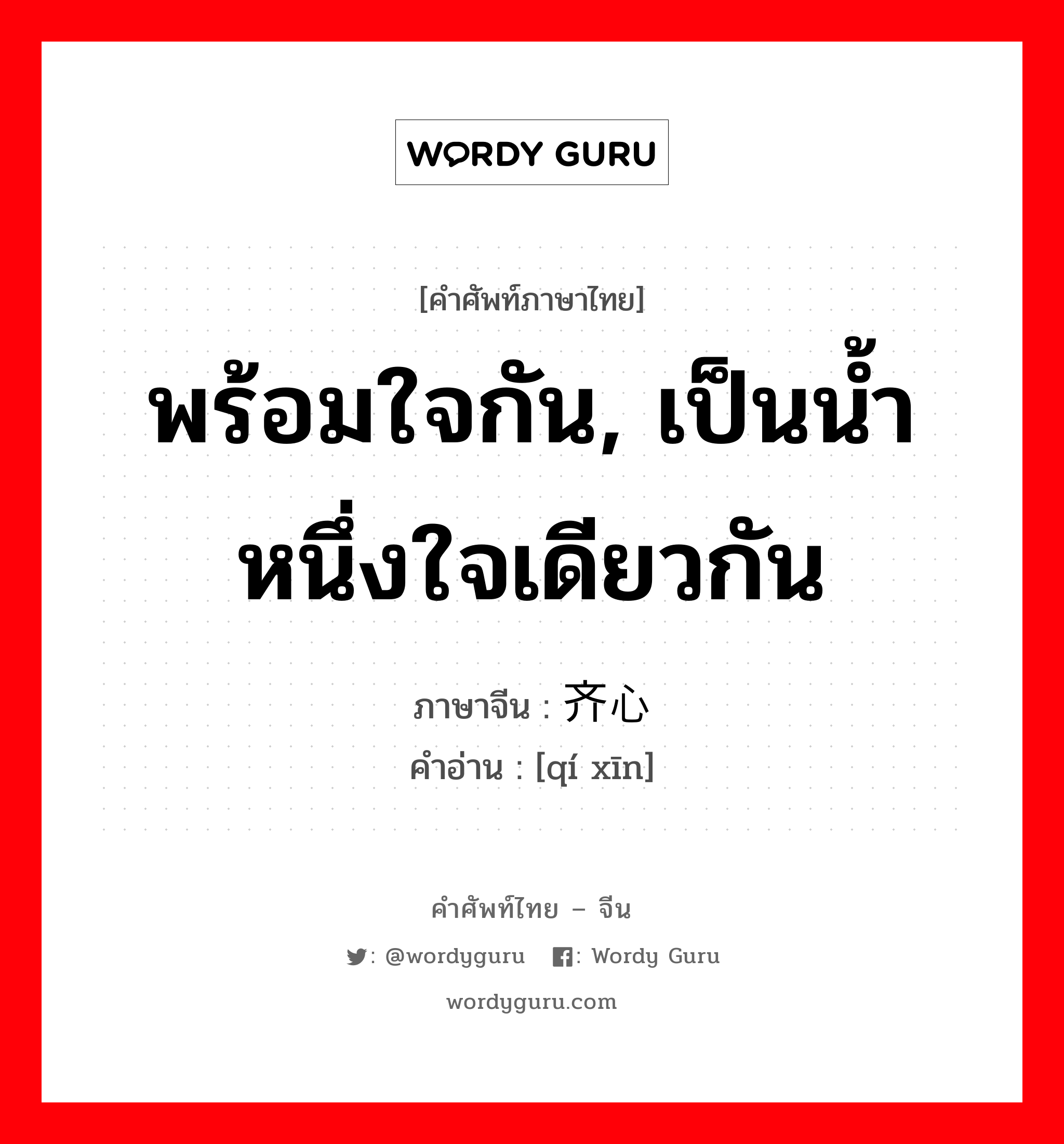 พร้อมใจกัน, เป็นน้ำหนึ่งใจเดียวกัน ภาษาจีนคืออะไร, คำศัพท์ภาษาไทย - จีน พร้อมใจกัน, เป็นน้ำหนึ่งใจเดียวกัน ภาษาจีน 齐心 คำอ่าน [qí xīn]