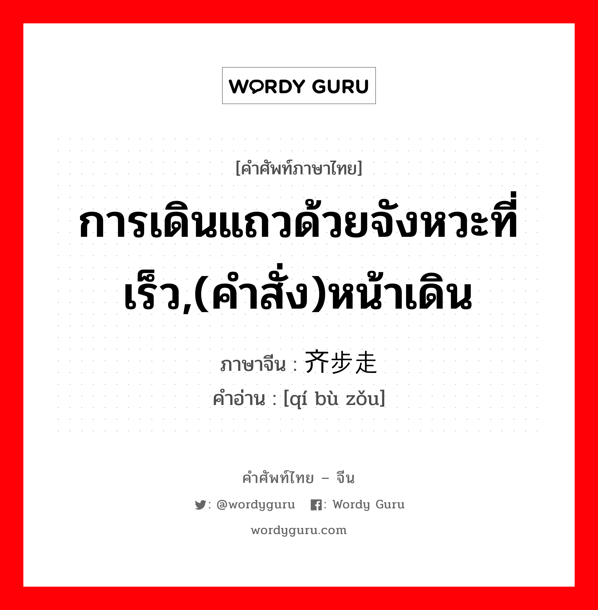 การเดินแถวด้วยจังหวะที่เร็ว,(คำสั่ง)หน้าเดิน ภาษาจีนคืออะไร, คำศัพท์ภาษาไทย - จีน การเดินแถวด้วยจังหวะที่เร็ว,(คำสั่ง)หน้าเดิน ภาษาจีน 齐步走 คำอ่าน [qí bù zǒu]