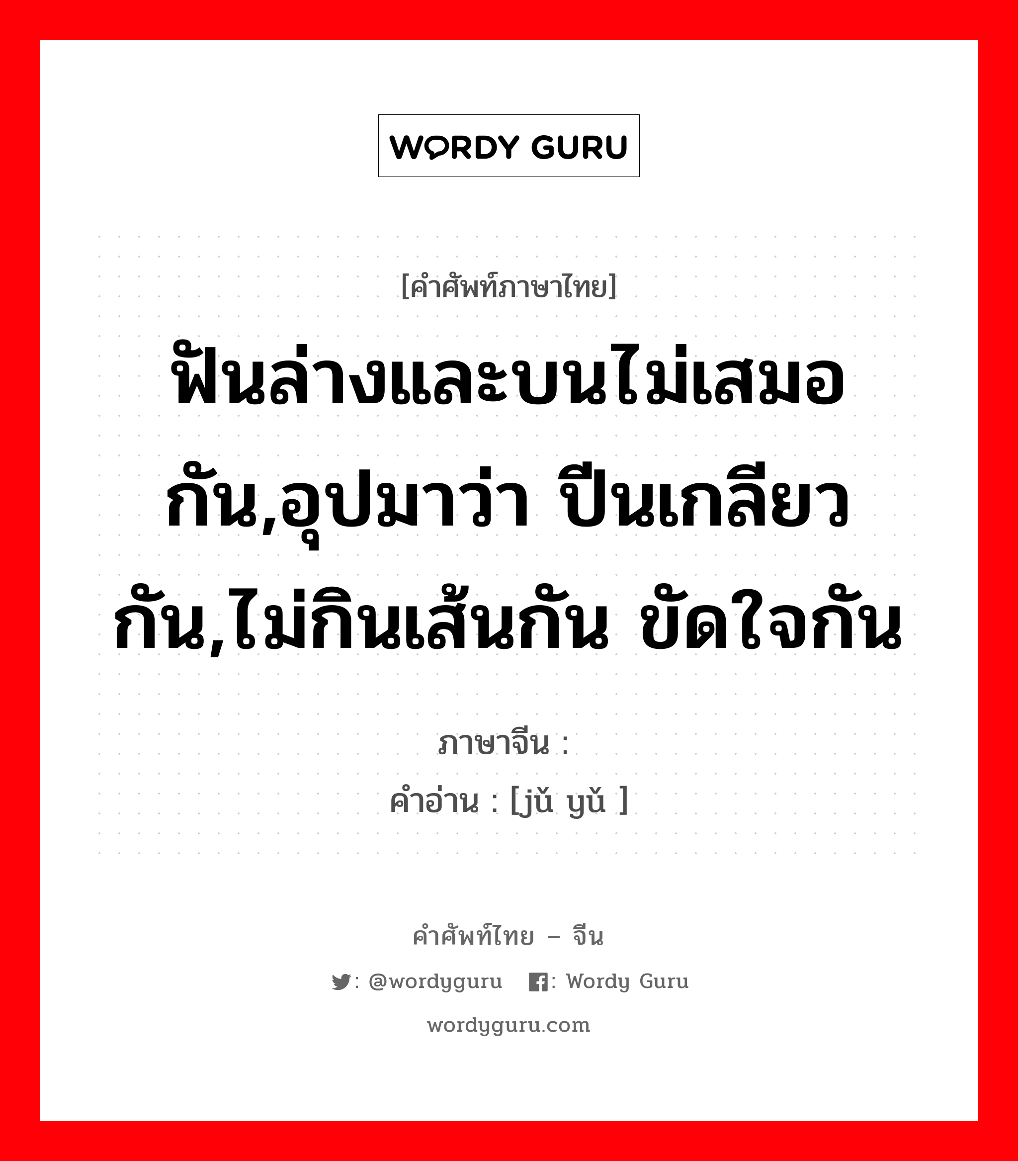 ฟันล่างและบนไม่เสมอกัน,อุปมาว่า ปีนเกลียวกัน,ไม่กินเส้นกัน ขัดใจกัน ภาษาจีนคืออะไร, คำศัพท์ภาษาไทย - จีน ฟันล่างและบนไม่เสมอกัน,อุปมาว่า ปีนเกลียวกัน,ไม่กินเส้นกัน ขัดใจกัน ภาษาจีน 龃龉 คำอ่าน [jǔ yǔ ]