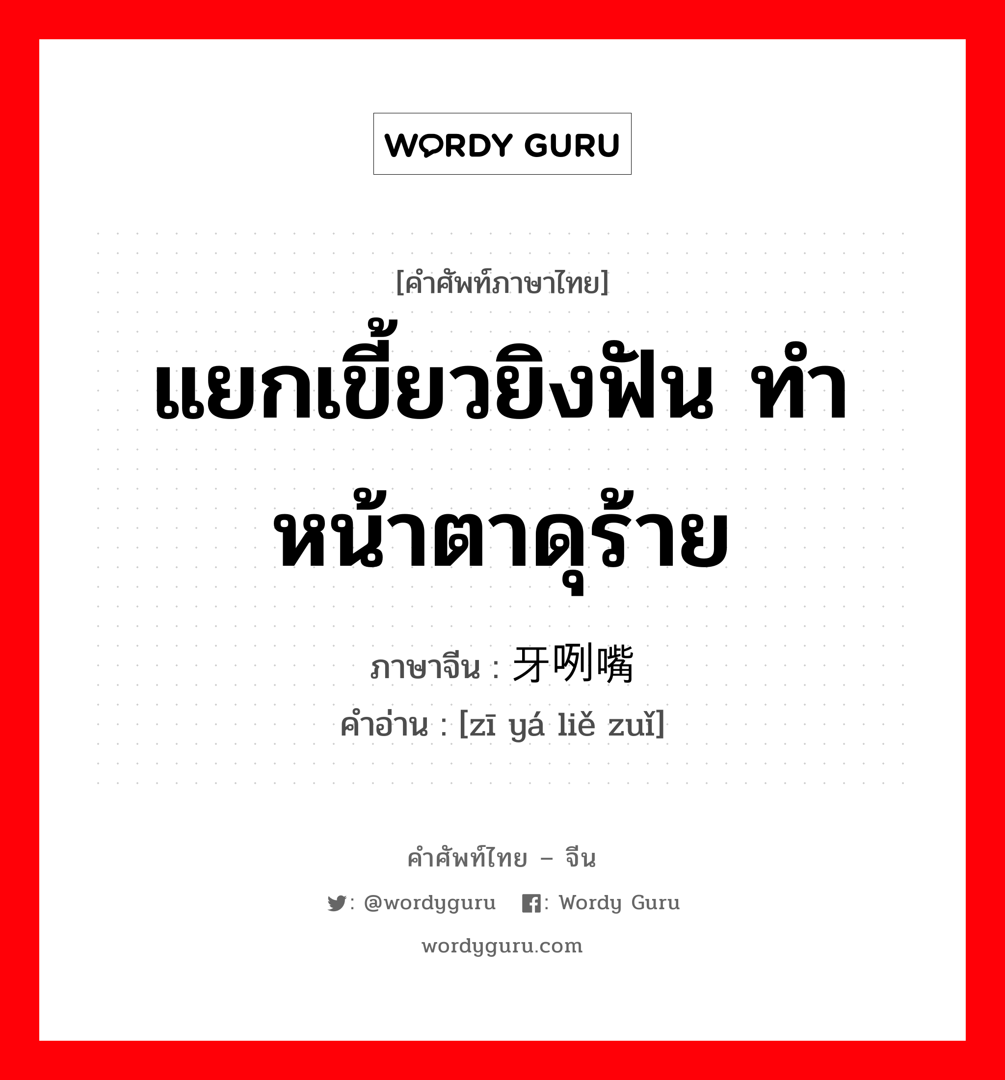 แยกเขี้ยวยิงฟัน ทำหน้าตาดุร้าย ภาษาจีนคืออะไร, คำศัพท์ภาษาไทย - จีน แยกเขี้ยวยิงฟัน ทำหน้าตาดุร้าย ภาษาจีน 龇牙咧嘴 คำอ่าน [zī yá liě zuǐ]