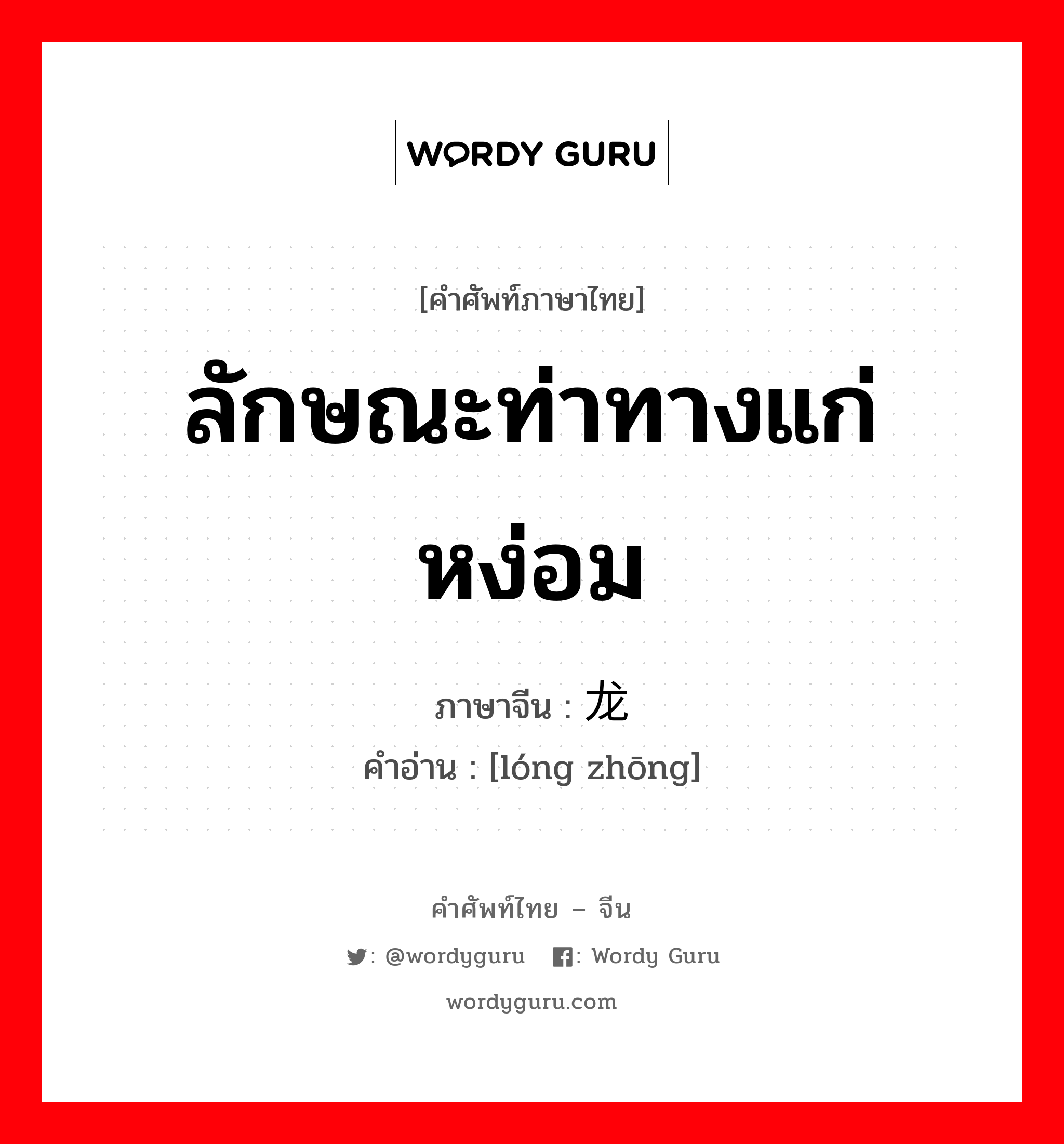 ลักษณะท่าทางแก่หง่อม ภาษาจีนคืออะไร, คำศัพท์ภาษาไทย - จีน ลักษณะท่าทางแก่หง่อม ภาษาจีน 龙钟 คำอ่าน [lóng zhōng]