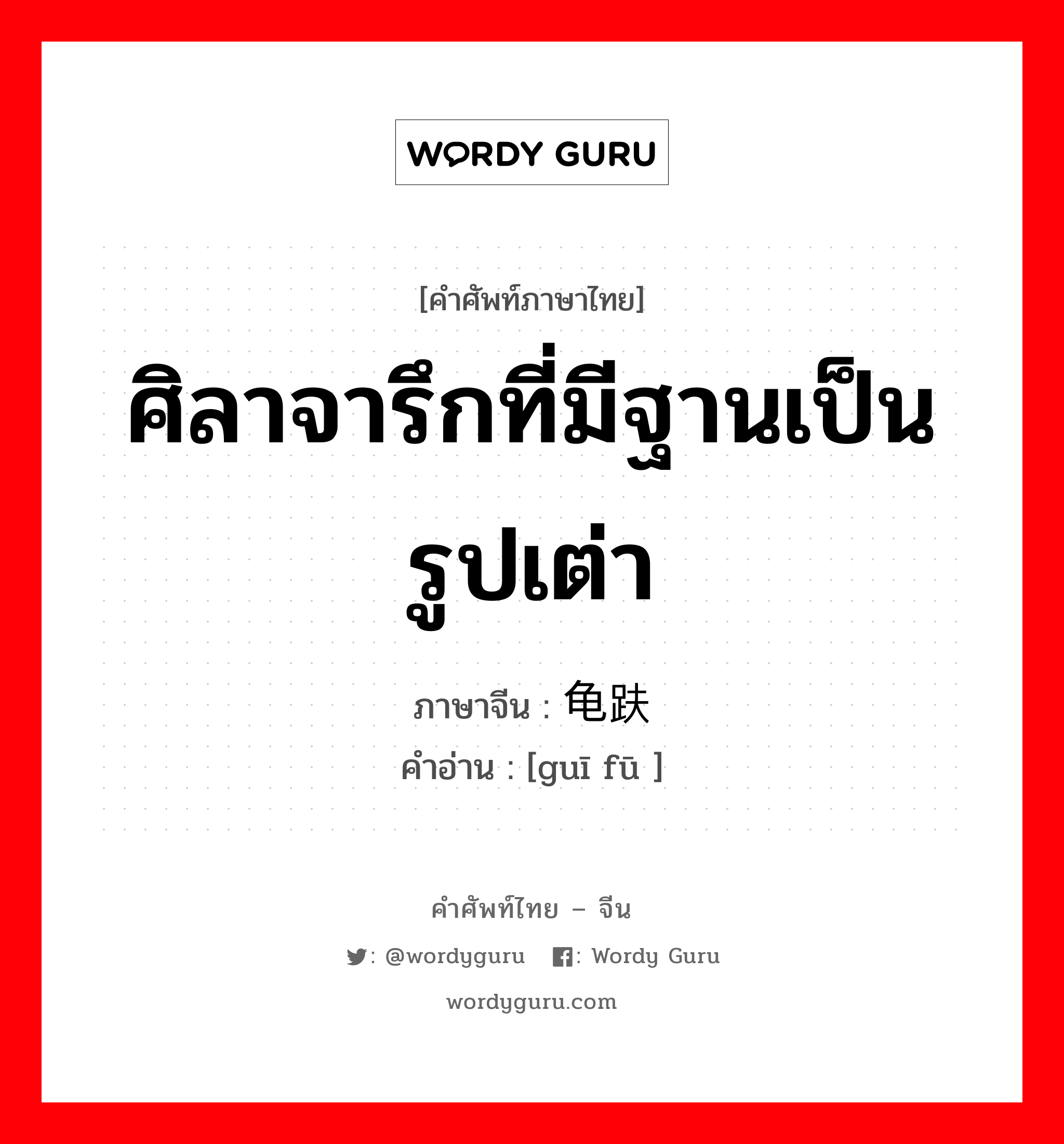 ศิลาจารึกที่มีฐานเป็นรูปเต่า ภาษาจีนคืออะไร, คำศัพท์ภาษาไทย - จีน ศิลาจารึกที่มีฐานเป็นรูปเต่า ภาษาจีน 龟趺 คำอ่าน [guī fū ]