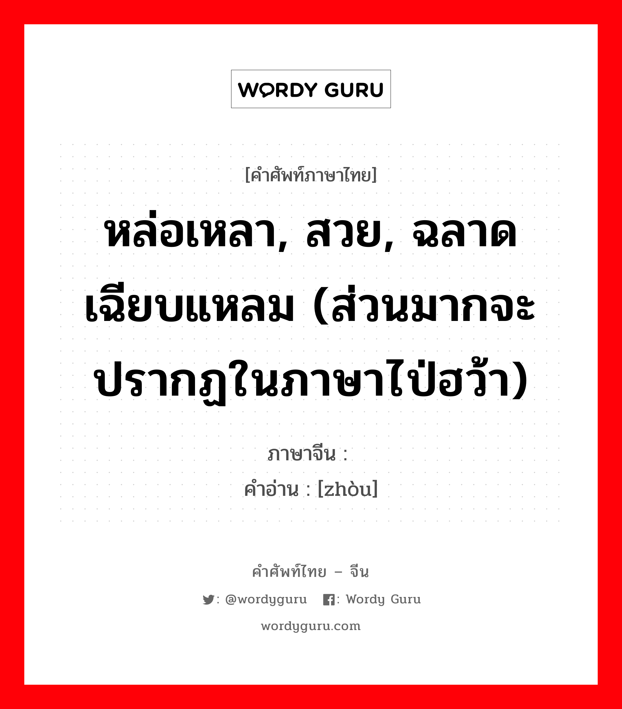 หล่อเหลา, สวย, ฉลาดเฉียบแหลม (ส่วนมากจะปรากฏในภาษาไป่ฮว้า) ภาษาจีนคืออะไร, คำศัพท์ภาษาไทย - จีน หล่อเหลา, สวย, ฉลาดเฉียบแหลม (ส่วนมากจะปรากฏในภาษาไป่ฮว้า) ภาษาจีน  คำอ่าน [zhòu]