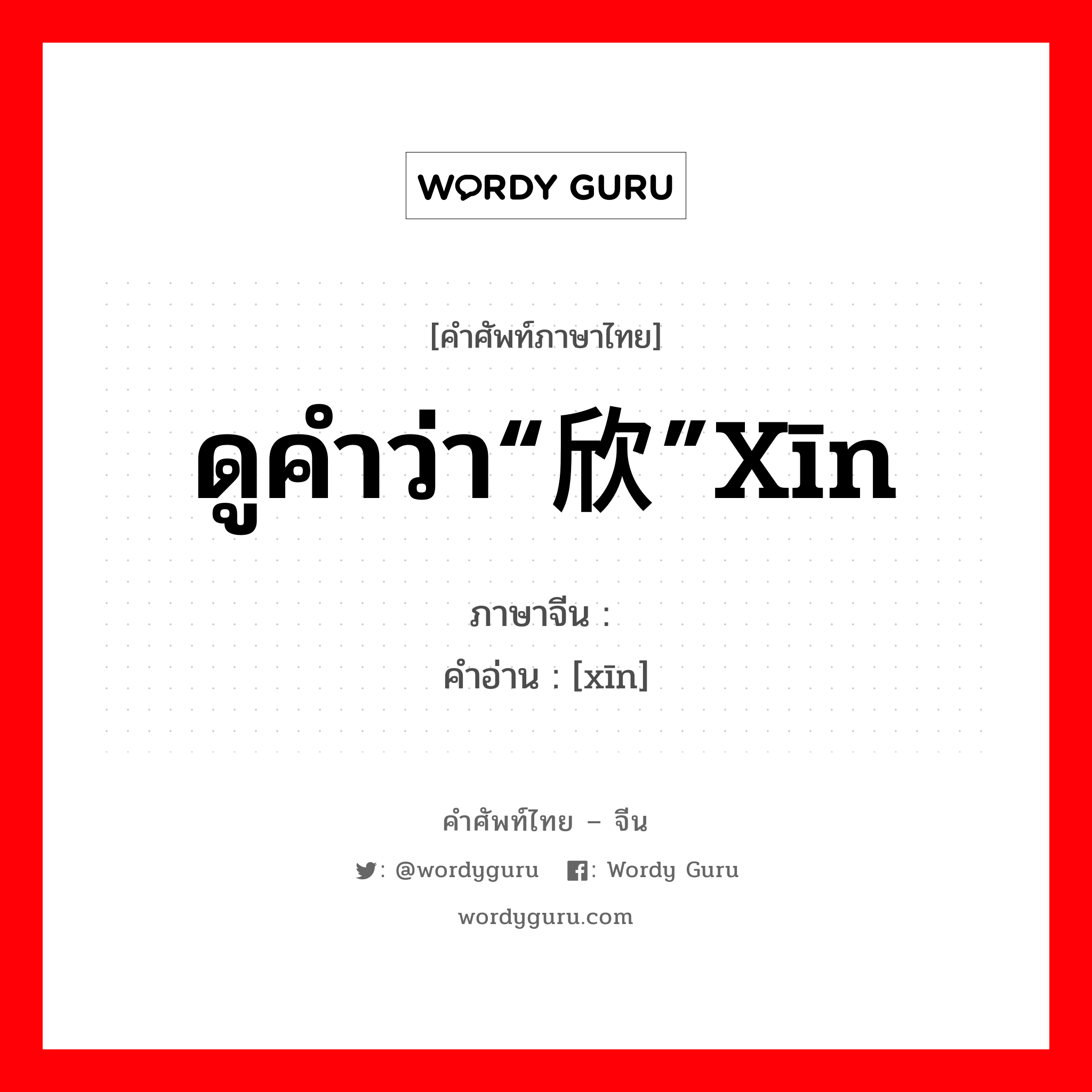 ดูคำว่า“欣”xīn ภาษาจีนคืออะไร, คำศัพท์ภาษาไทย - จีน ดูคำว่า“欣”xīn ภาษาจีน  คำอ่าน [xīn]