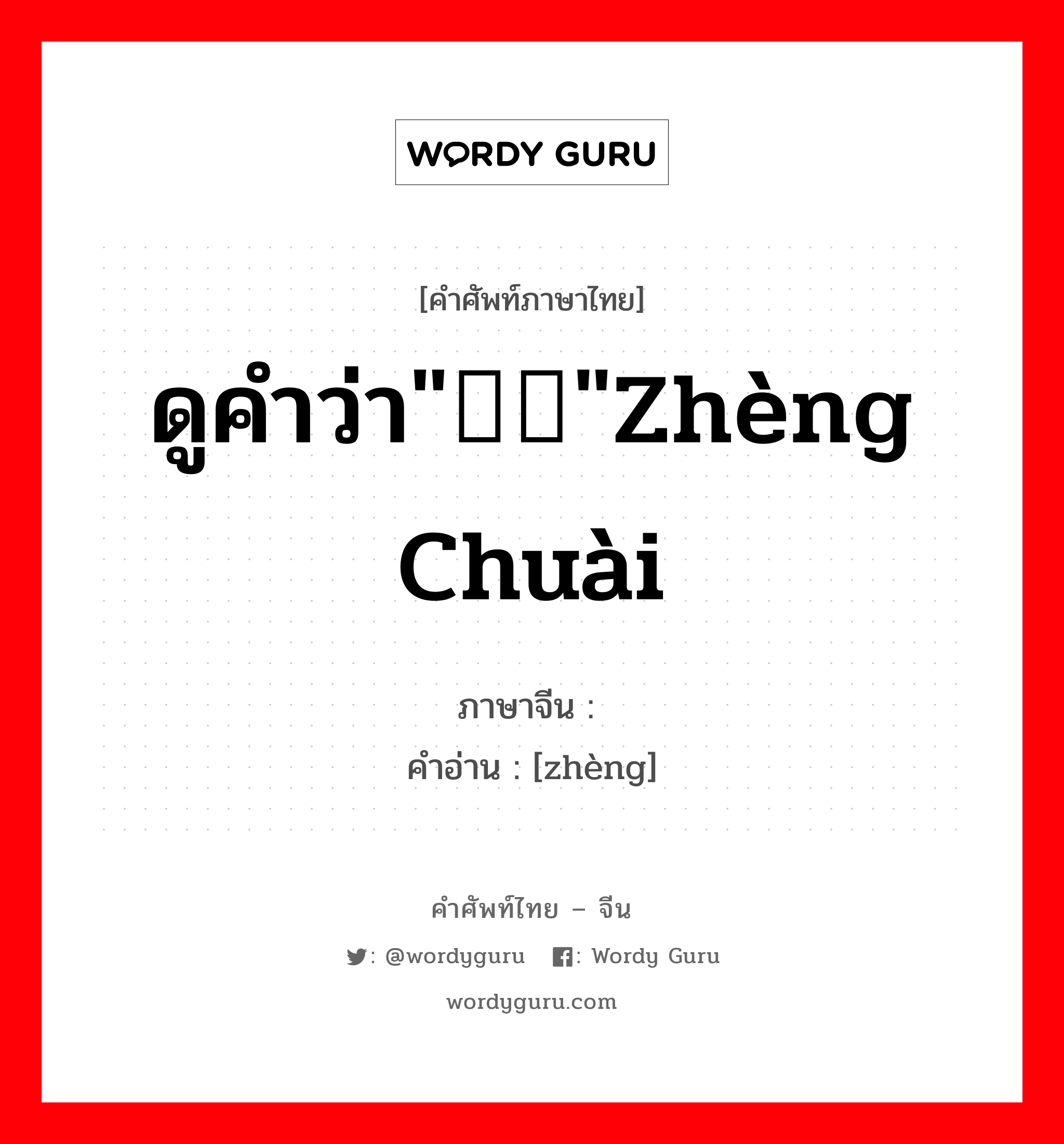 ดูคำว่า&#34;&#34;zhèng chuài ภาษาจีนคืออะไร, คำศัพท์ภาษาไทย - จีน ดูคำว่า&#34;&#34;zhèng chuài ภาษาจีน  คำอ่าน [zhèng]