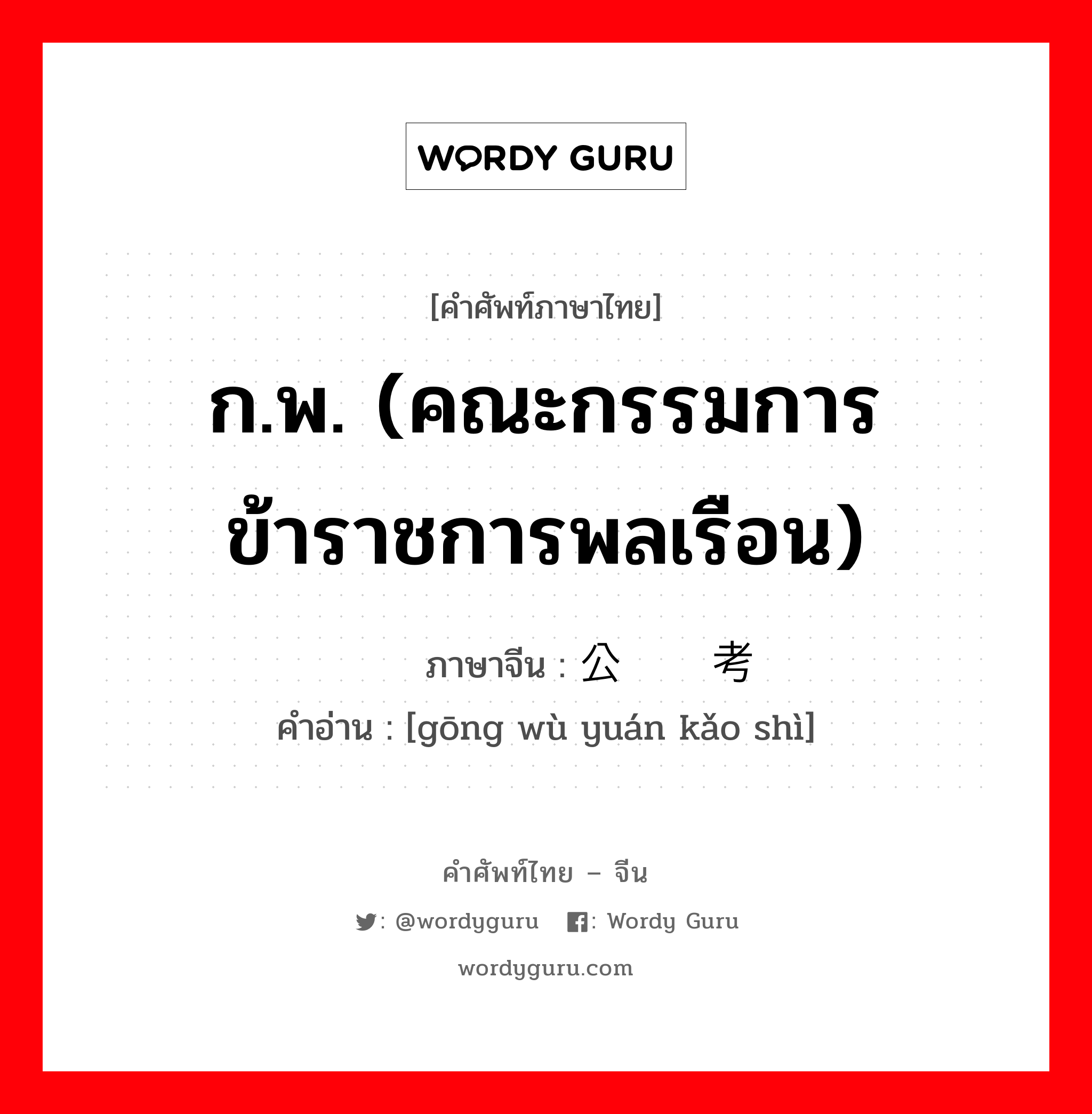 ก.พ. (คณะกรรมการข้าราชการพลเรือน) ภาษาจีนคืออะไร, คำศัพท์ภาษาไทย - จีน ก.พ. (คณะกรรมการข้าราชการพลเรือน) ภาษาจีน 公务员考试 คำอ่าน [gōng wù yuán kǎo shì]