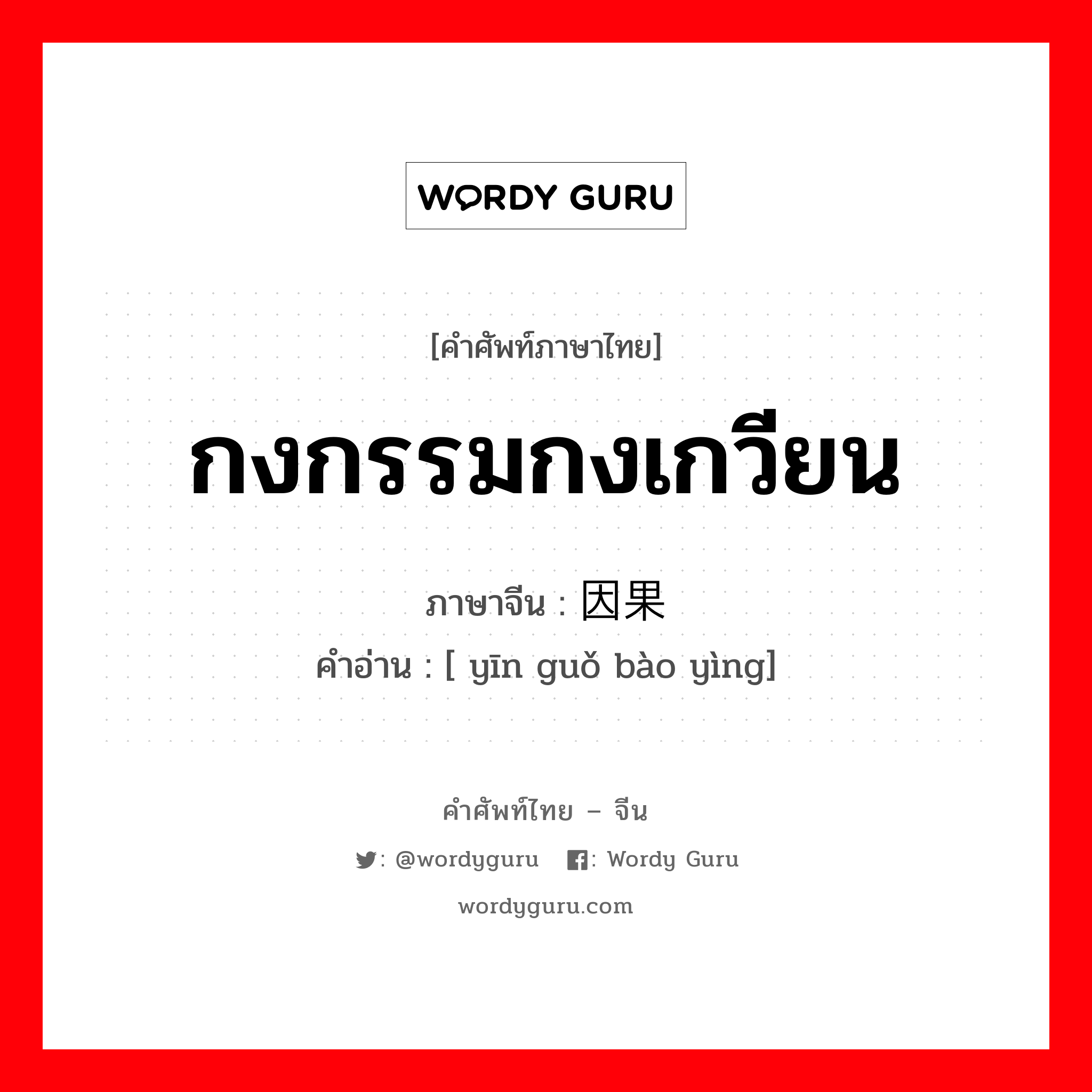 กงกรรมกงเกวียน ภาษาจีนคืออะไร, คำศัพท์ภาษาไทย - จีน กงกรรมกงเกวียน ภาษาจีน 因果报应 คำอ่าน [ yīn guǒ bào yìng]