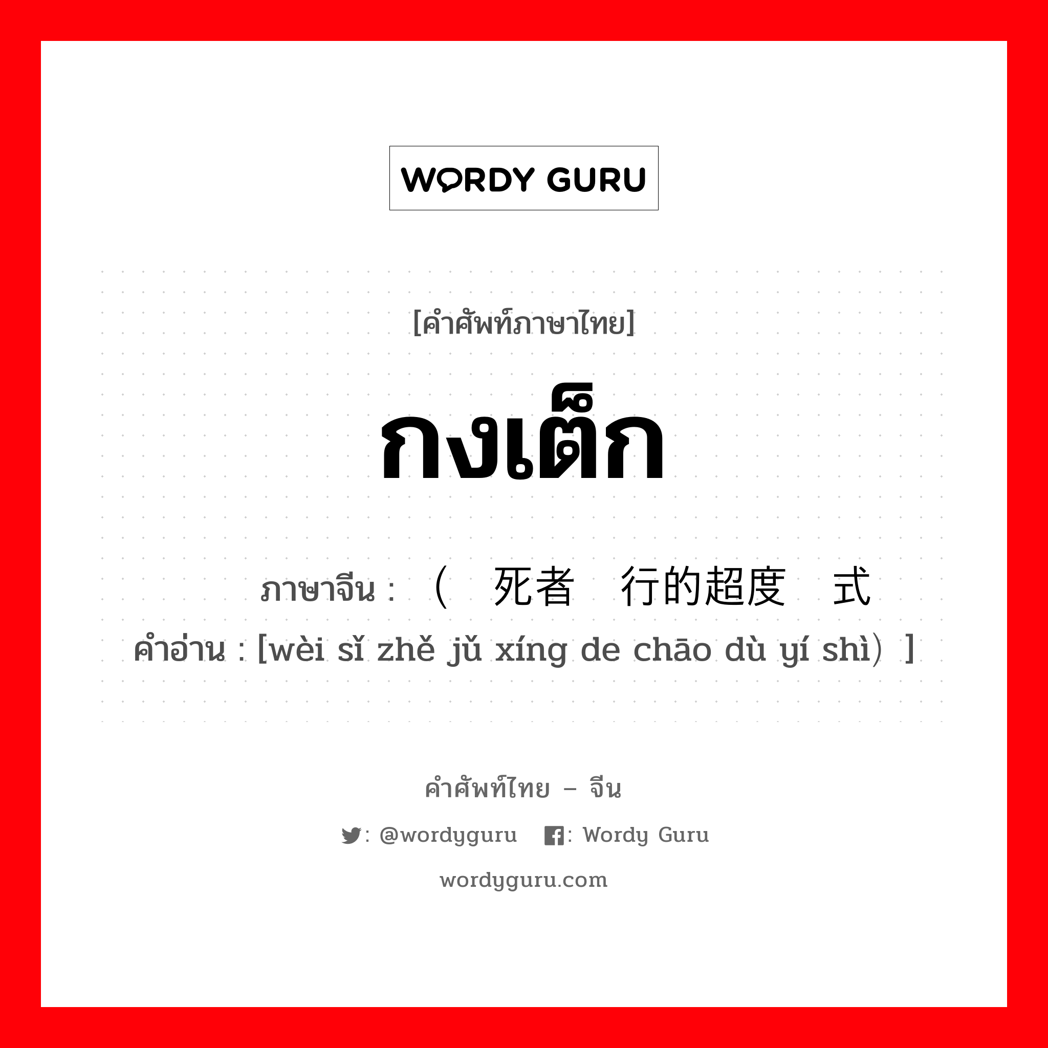 กงเต็ก ภาษาจีนคืออะไร, คำศัพท์ภาษาไทย - จีน กงเต็ก ภาษาจีน （为死者举行的超度仪式 คำอ่าน [wèi sǐ zhě jǔ xíng de chāo dù yí shì）]