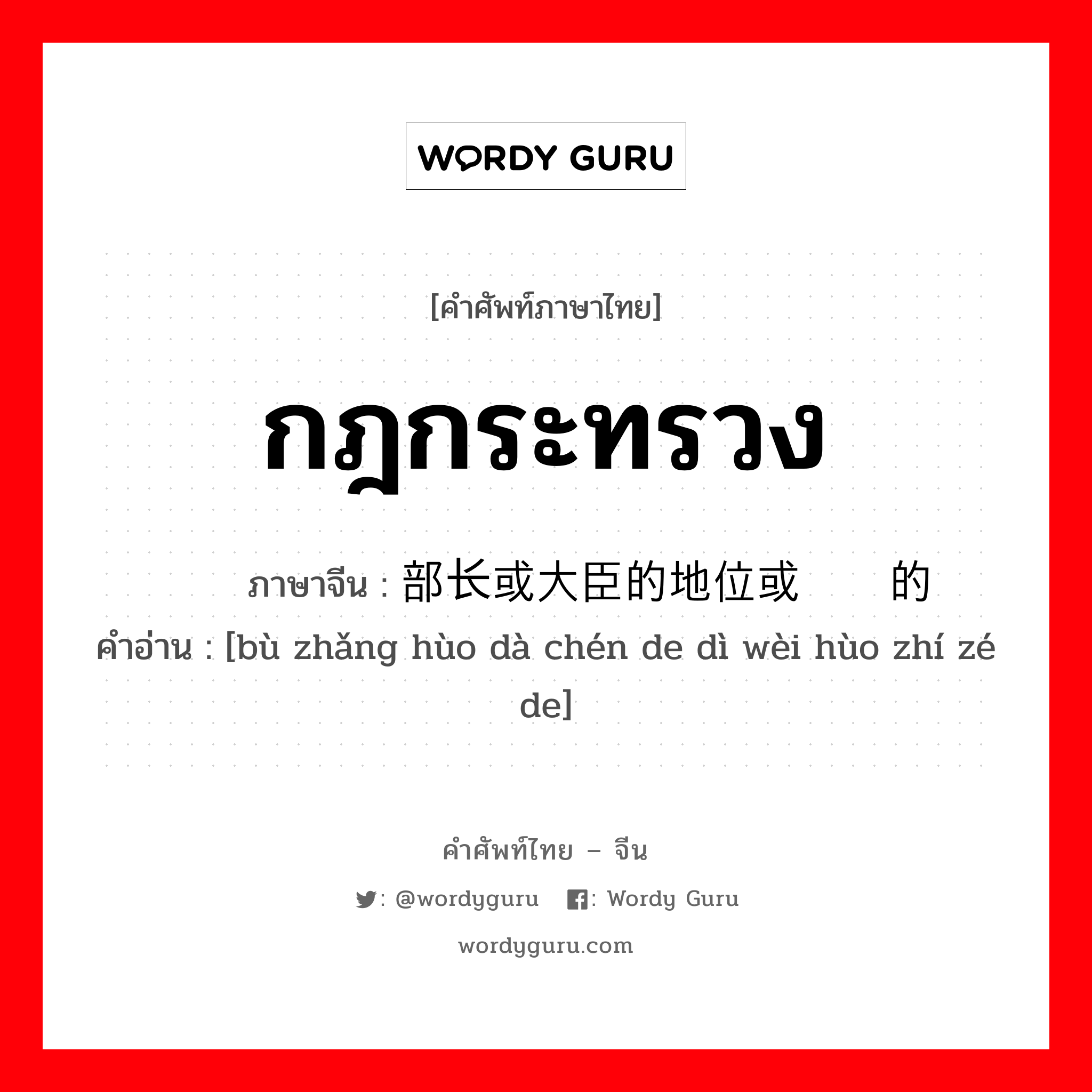 กฎกระทรวง ภาษาจีนคืออะไร, คำศัพท์ภาษาไทย - จีน กฎกระทรวง ภาษาจีน 部长或大臣的地位或职责的 คำอ่าน [bù zhǎng hùo dà chén de dì wèi hùo zhí zé de]