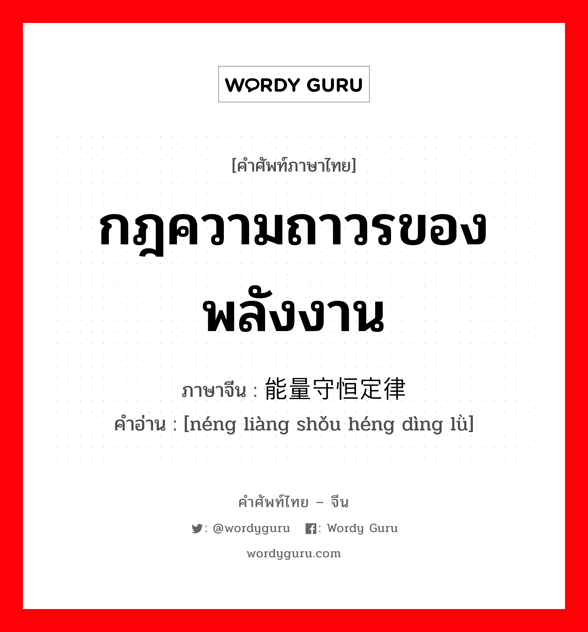 กฎความถาวรของพลังงาน ภาษาจีนคืออะไร, คำศัพท์ภาษาไทย - จีน กฎความถาวรของพลังงาน ภาษาจีน 能量守恒定律 คำอ่าน [néng liàng shǒu héng dìng lǜ]