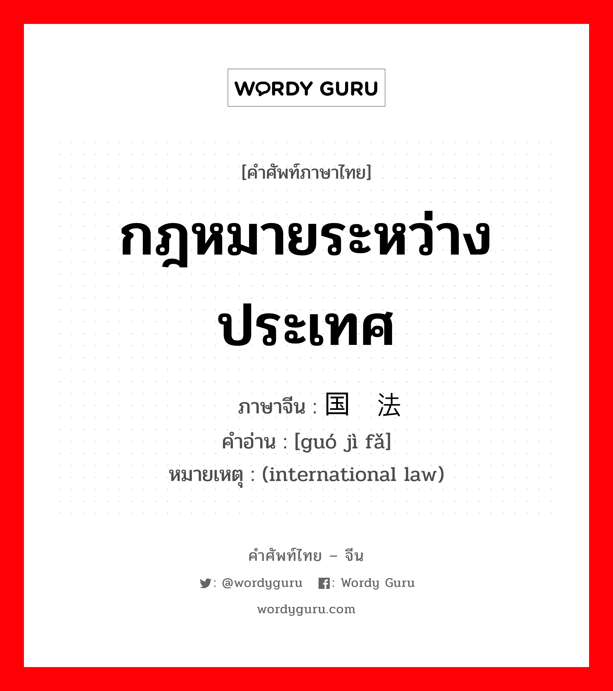 กฎหมายระหว่างประเทศ ภาษาจีนคืออะไร, คำศัพท์ภาษาไทย - จีน กฎหมายระหว่างประเทศ ภาษาจีน 国际法 คำอ่าน [guó jì fǎ] หมายเหตุ (international law)